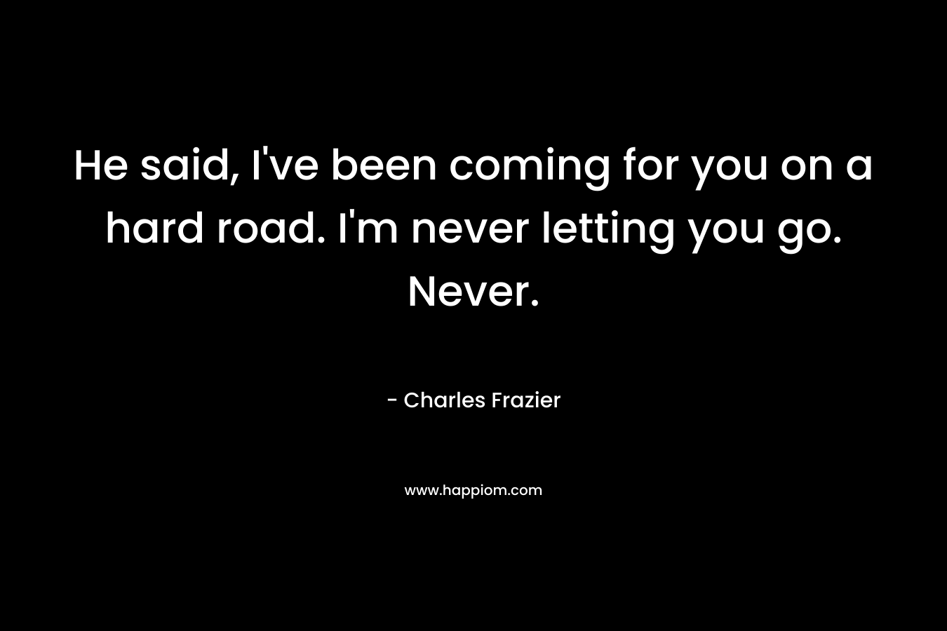 He said, I’ve been coming for you on a hard road. I’m never letting you go. Never. – Charles Frazier