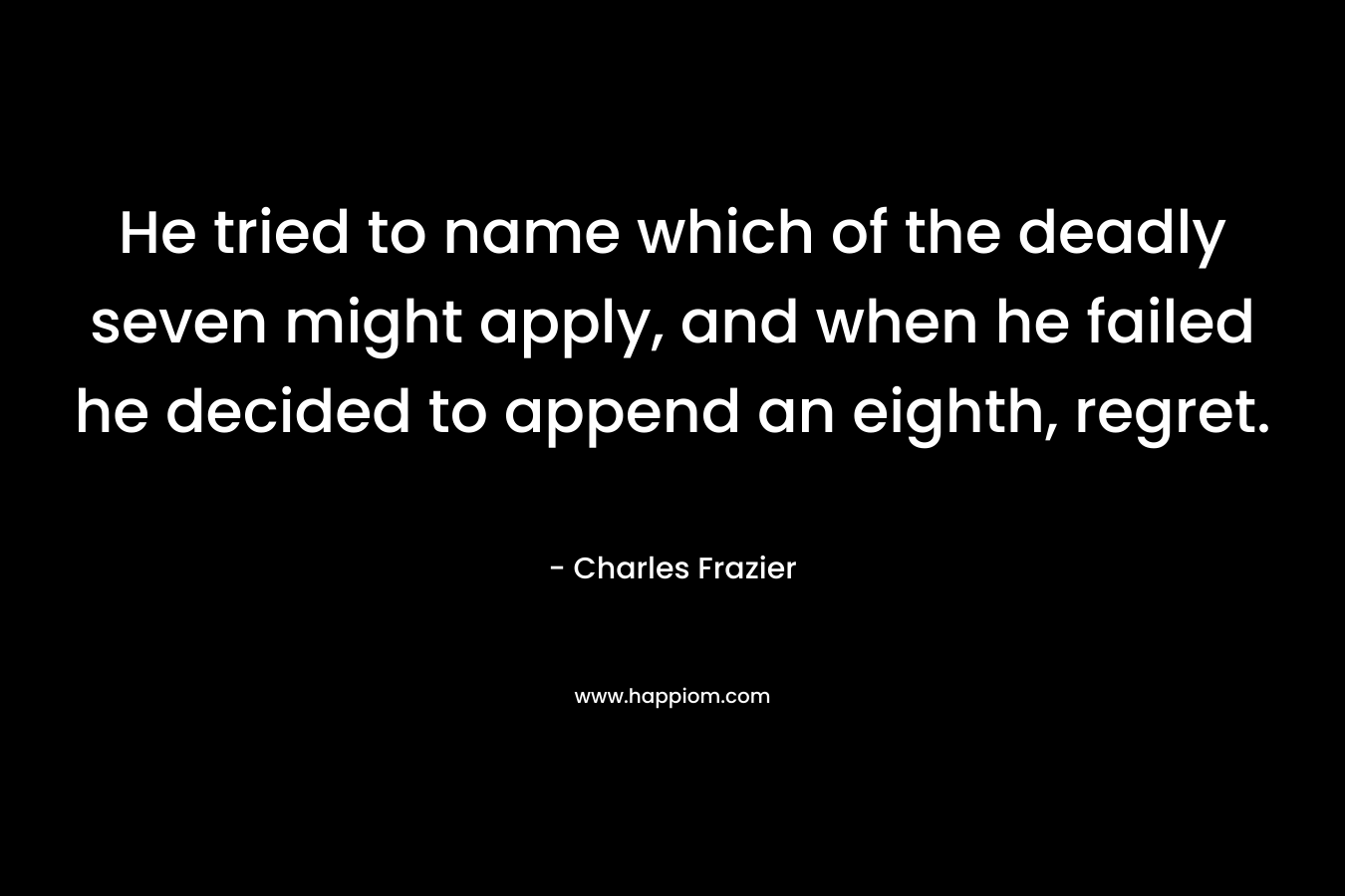 He tried to name which of the deadly seven might apply, and when he failed he decided to append an eighth, regret. – Charles Frazier