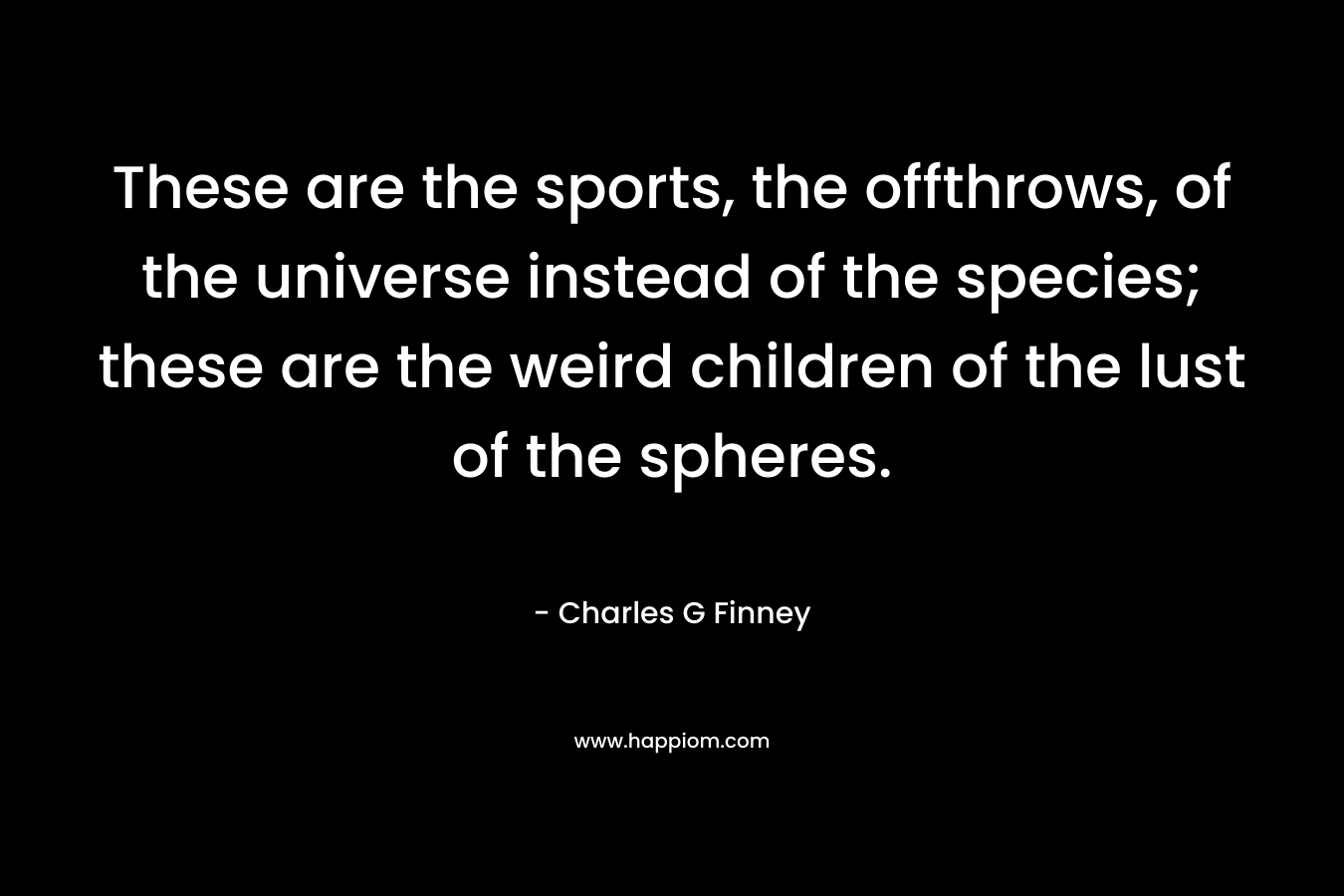 These are the sports, the offthrows, of the universe instead of the species; these are the weird children of the lust of the spheres.