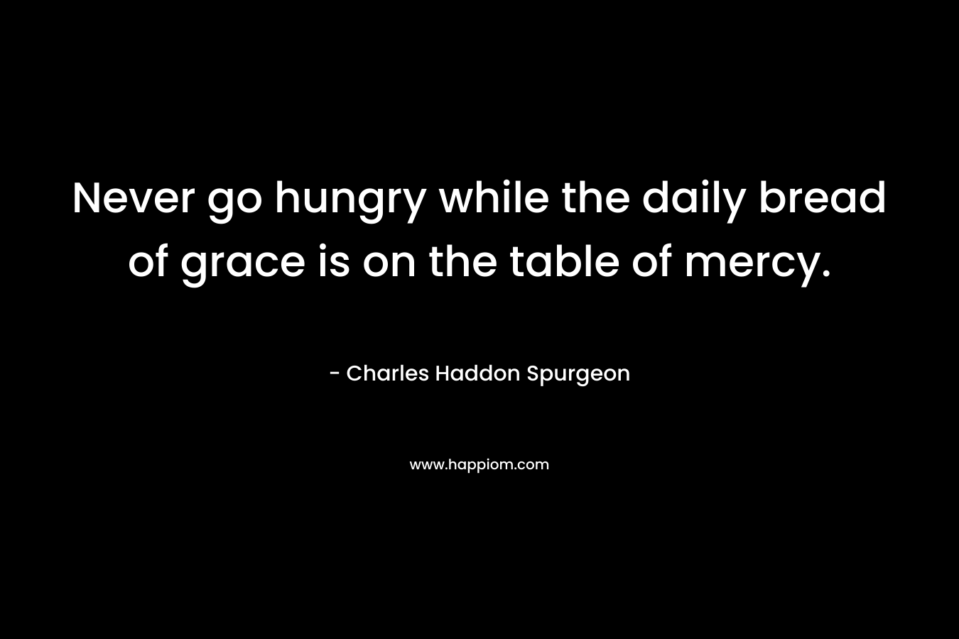 Never go hungry while the daily bread of grace is on the table of mercy.