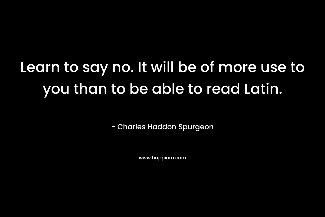 Learn to say no. It will be of more use to you than to be able to read Latin. – Charles Haddon Spurgeon