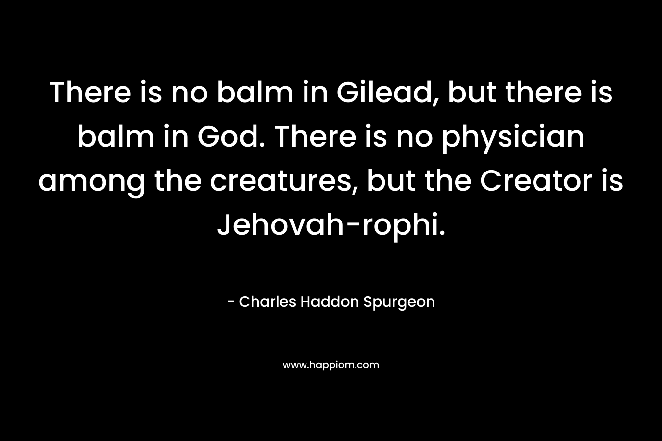 There is no balm in Gilead, but there is balm in God. There is no physician among the creatures, but the Creator is Jehovah-rophi.