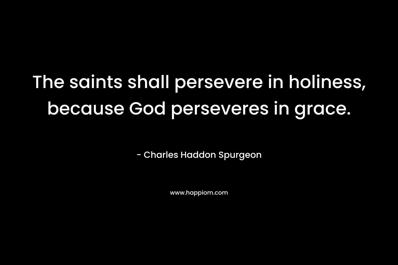 The saints shall persevere in holiness, because God perseveres in grace. – Charles Haddon Spurgeon