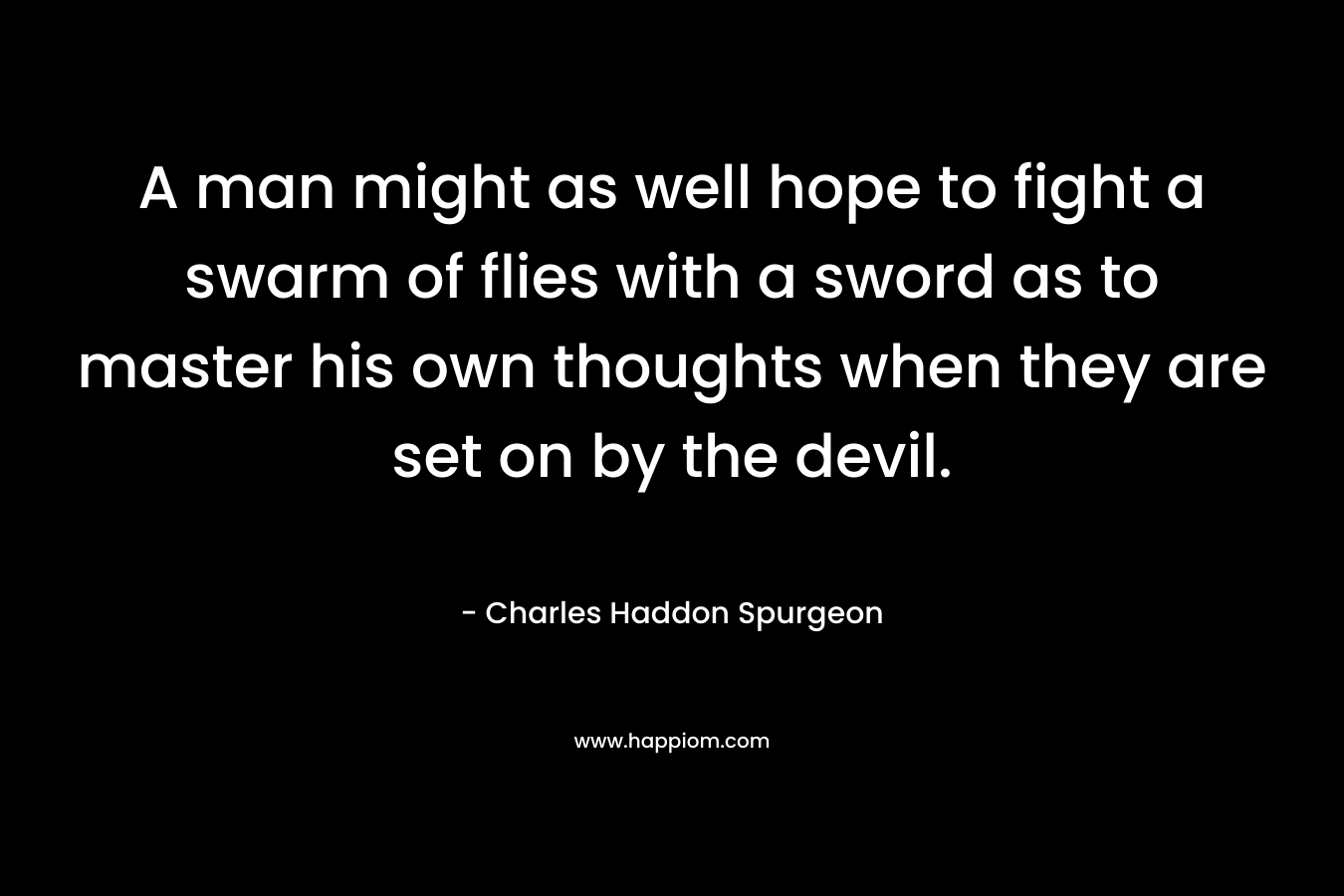 A man might as well hope to fight a swarm of flies with a sword as to master his own thoughts when they are set on by the devil. – Charles Haddon Spurgeon