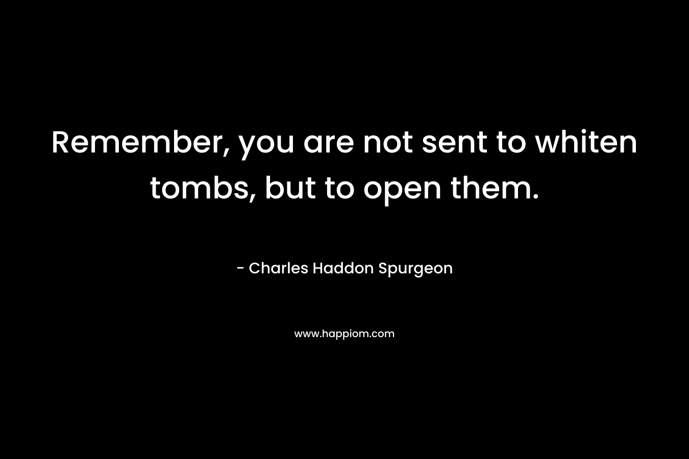 Remember, you are not sent to whiten tombs, but to open them.