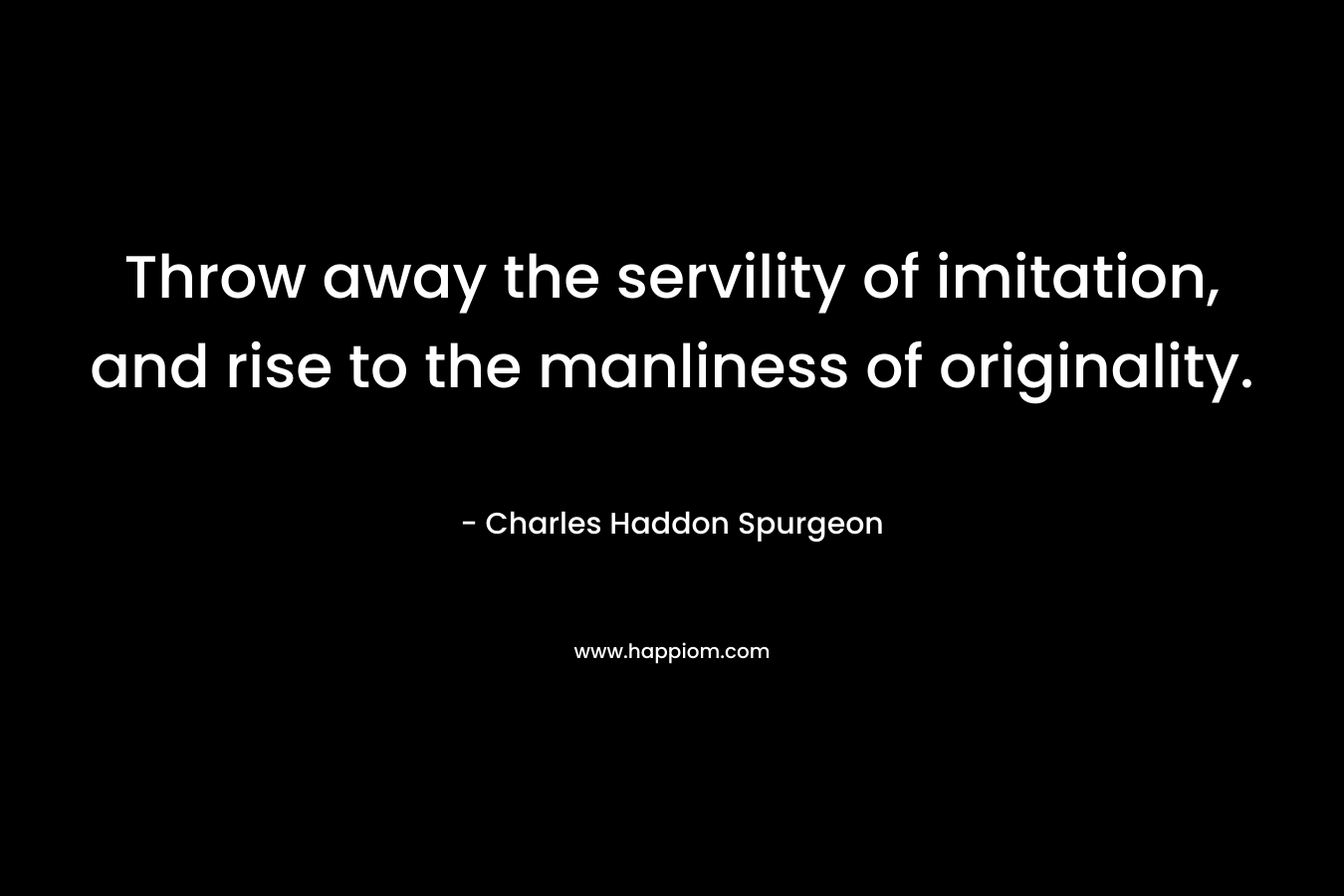Throw away the servility of imitation, and rise to the manliness of originality.