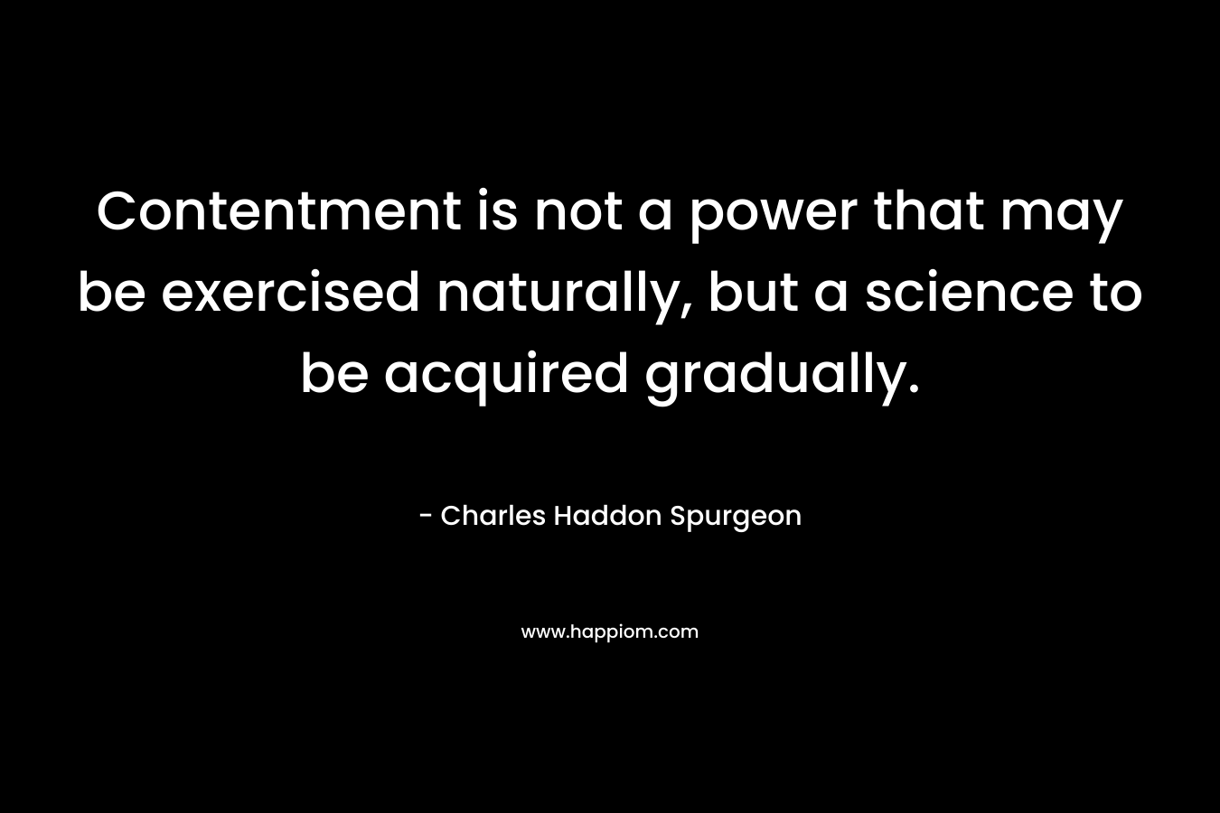 Contentment is not a power that may be exercised naturally, but a science to be acquired gradually.