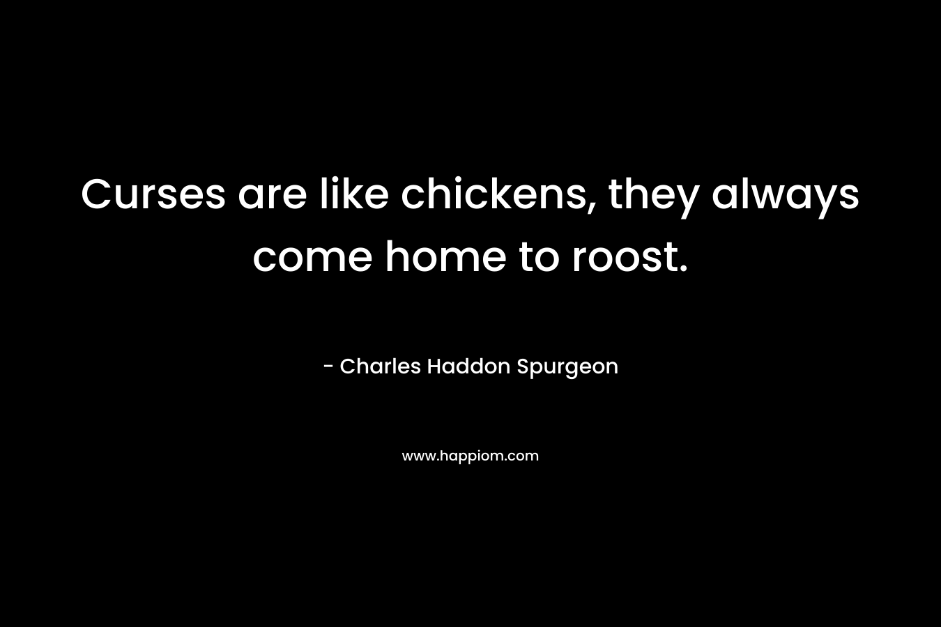 Curses are like chickens, they always come home to roost. – Charles Haddon Spurgeon