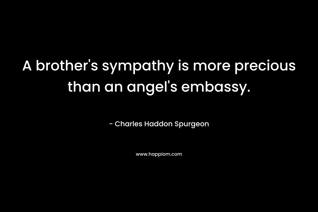 A brother’s sympathy is more precious than an angel’s embassy. – Charles Haddon Spurgeon