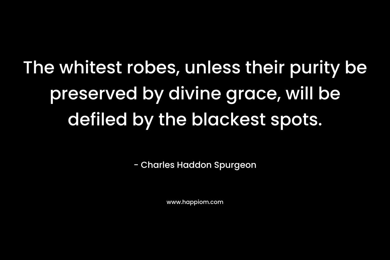 The whitest robes, unless their purity be preserved by divine grace, will be defiled by the blackest spots.