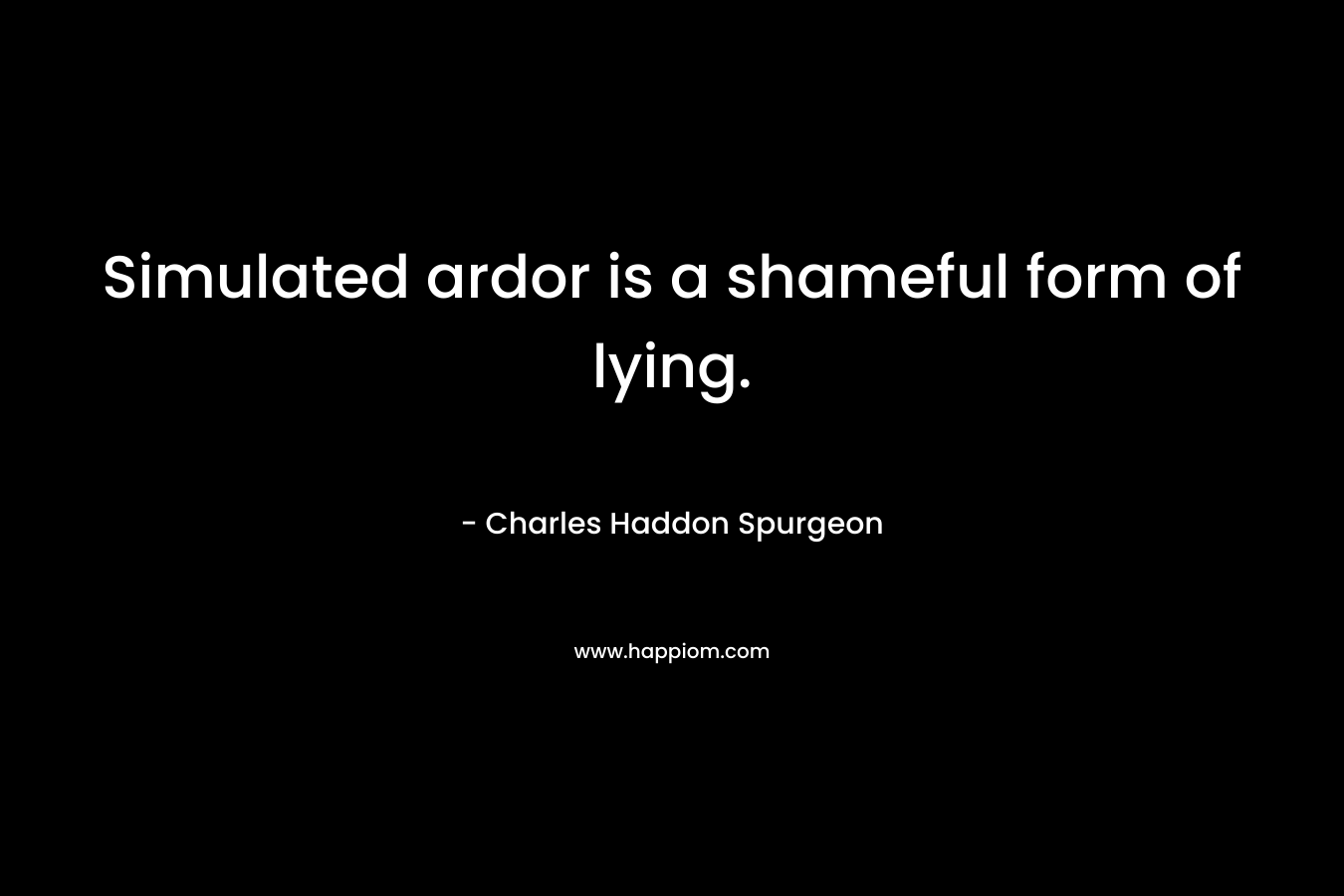 Simulated ardor is a shameful form of lying. – Charles Haddon Spurgeon