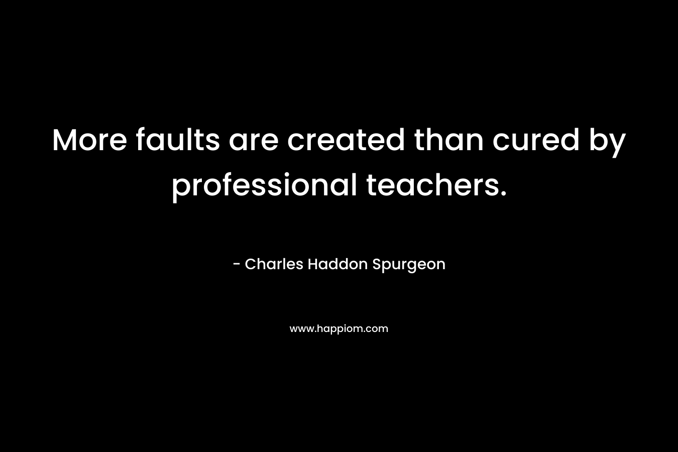 More faults are created than cured by professional teachers. – Charles Haddon Spurgeon