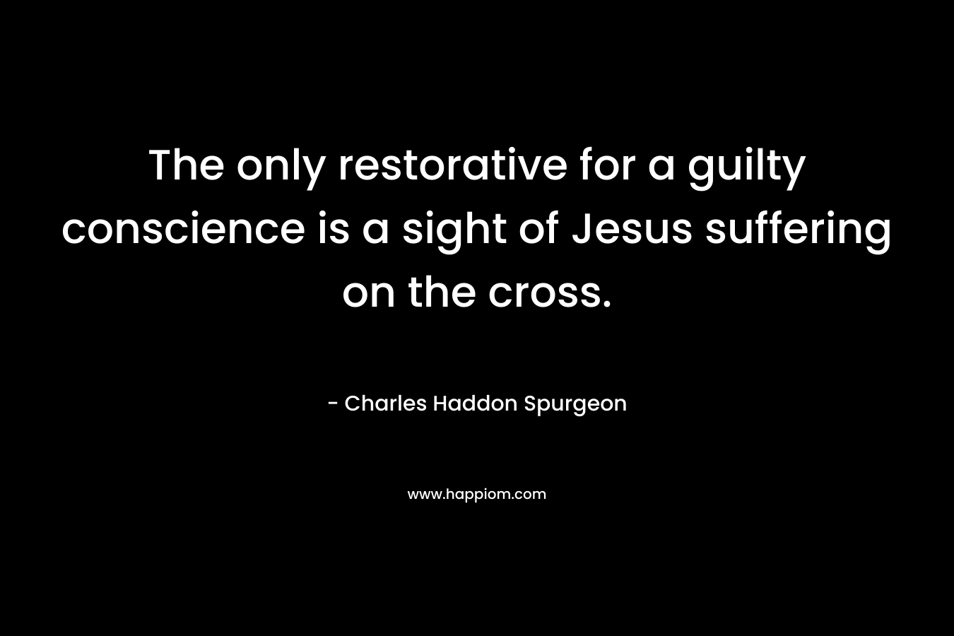 The only restorative for a guilty conscience is a sight of Jesus suffering on the cross.