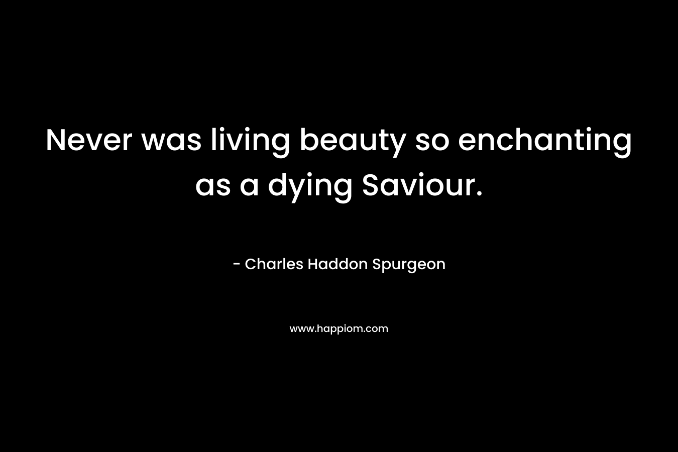 Never was living beauty so enchanting as a dying Saviour. – Charles Haddon Spurgeon
