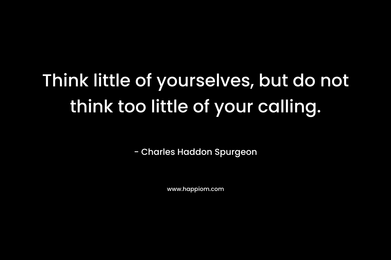 Think little of yourselves, but do not think too little of your calling.
