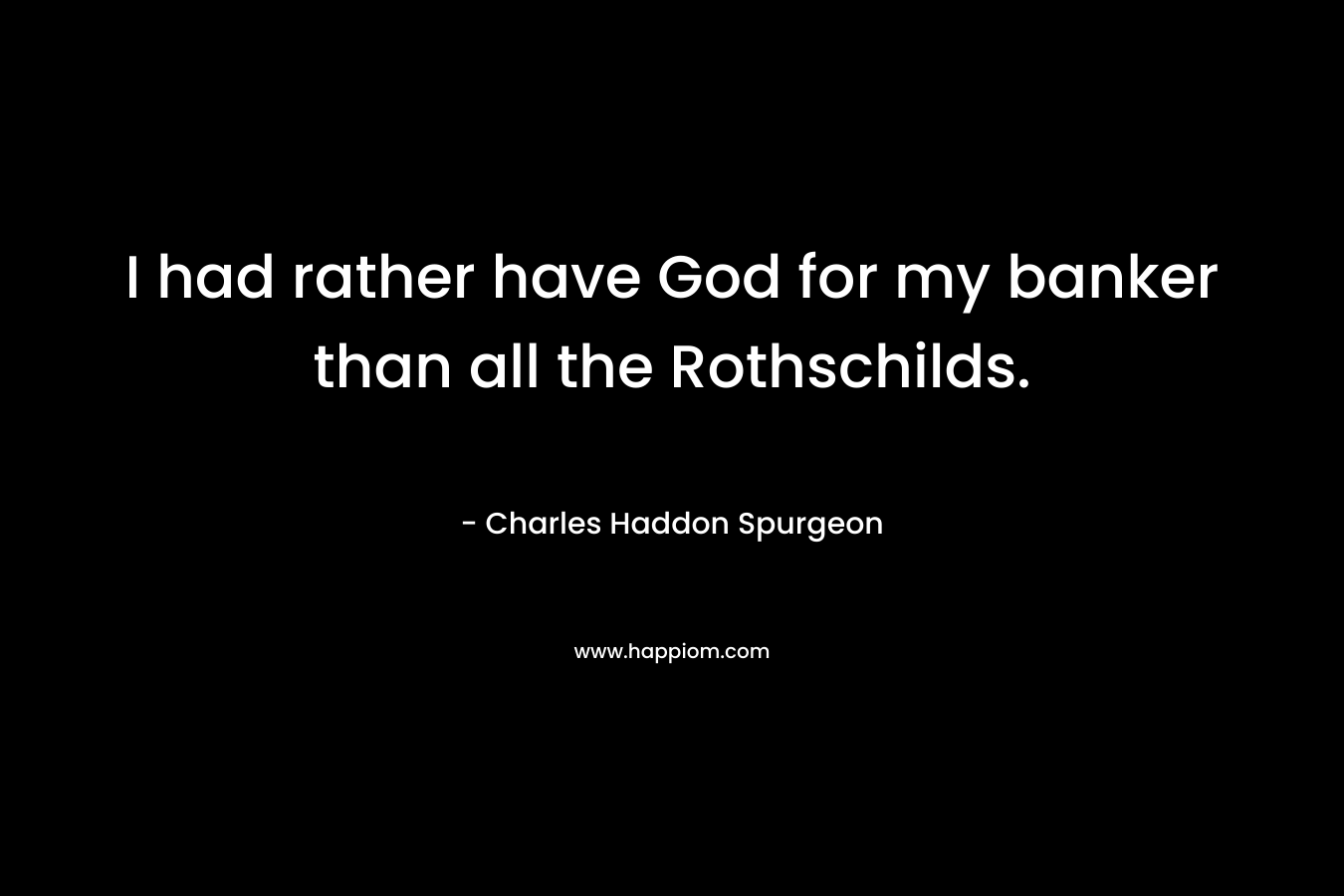 I had rather have God for my banker than all the Rothschilds. – Charles Haddon Spurgeon