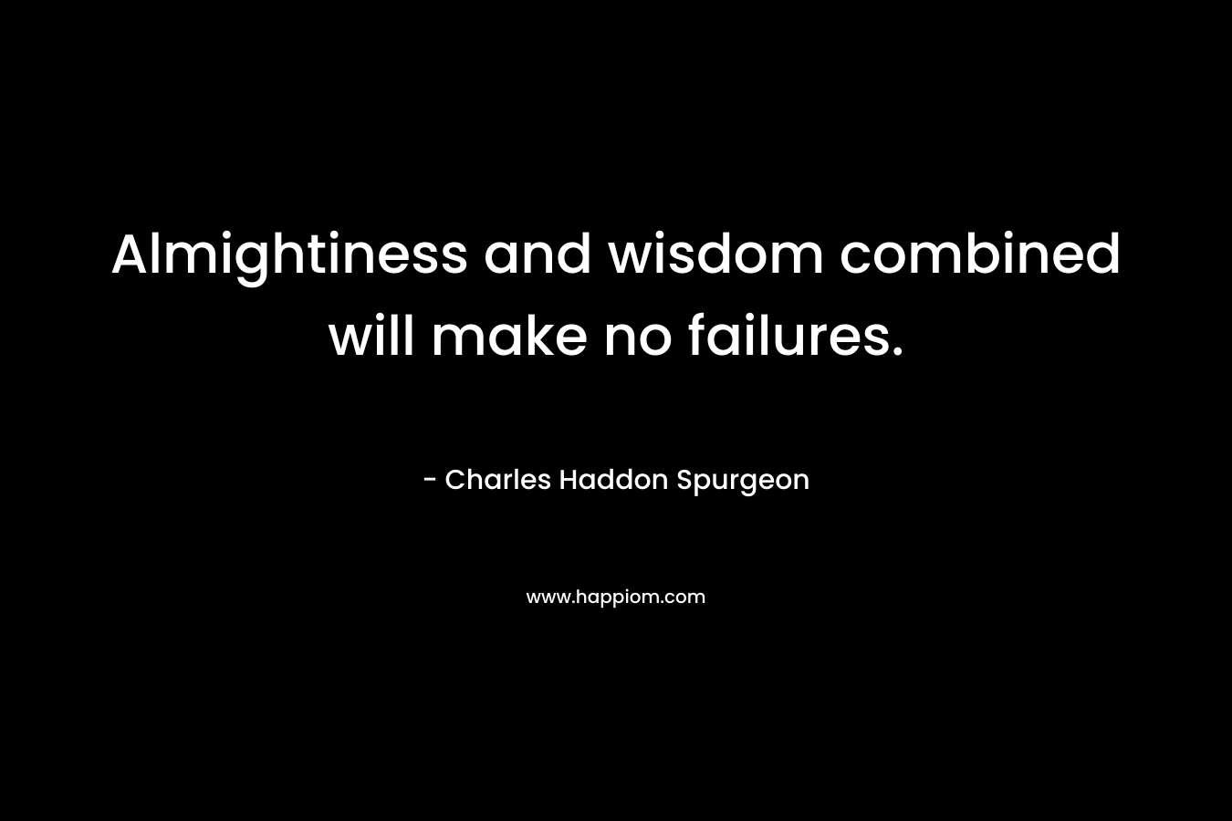 Almightiness and wisdom combined will make no failures. – Charles Haddon Spurgeon
