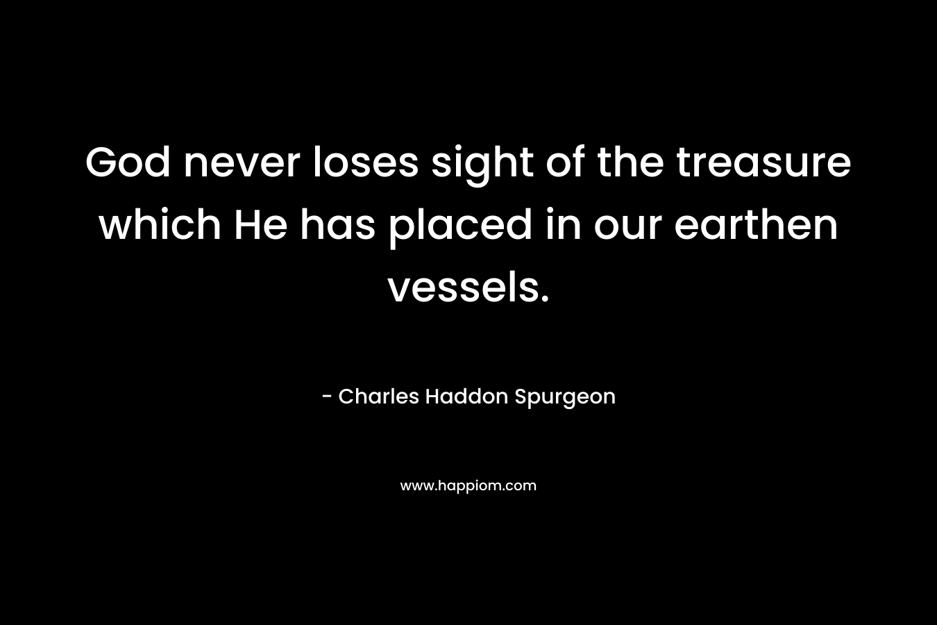 God never loses sight of the treasure which He has placed in our earthen vessels. – Charles Haddon Spurgeon