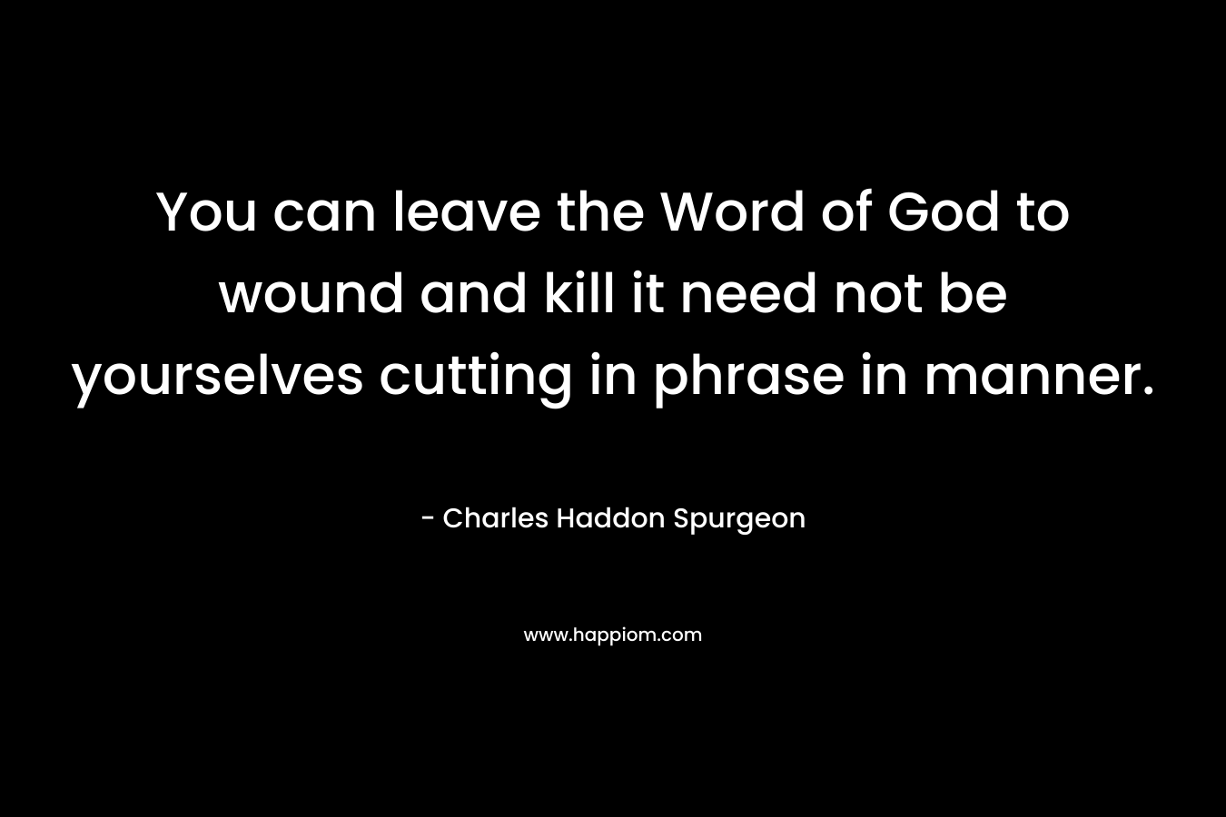 You can leave the Word of God to wound and kill it need not be yourselves cutting in phrase in manner. – Charles Haddon Spurgeon