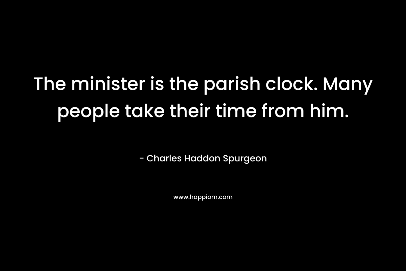 The minister is the parish clock. Many people take their time from him. – Charles Haddon Spurgeon