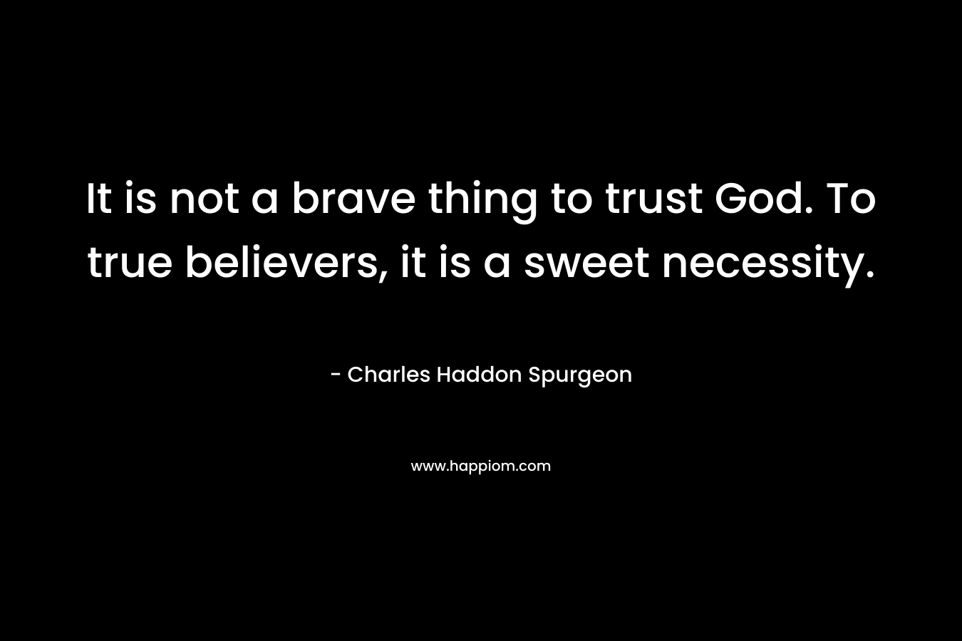 It is not a brave thing to trust God. To true believers, it is a sweet necessity.