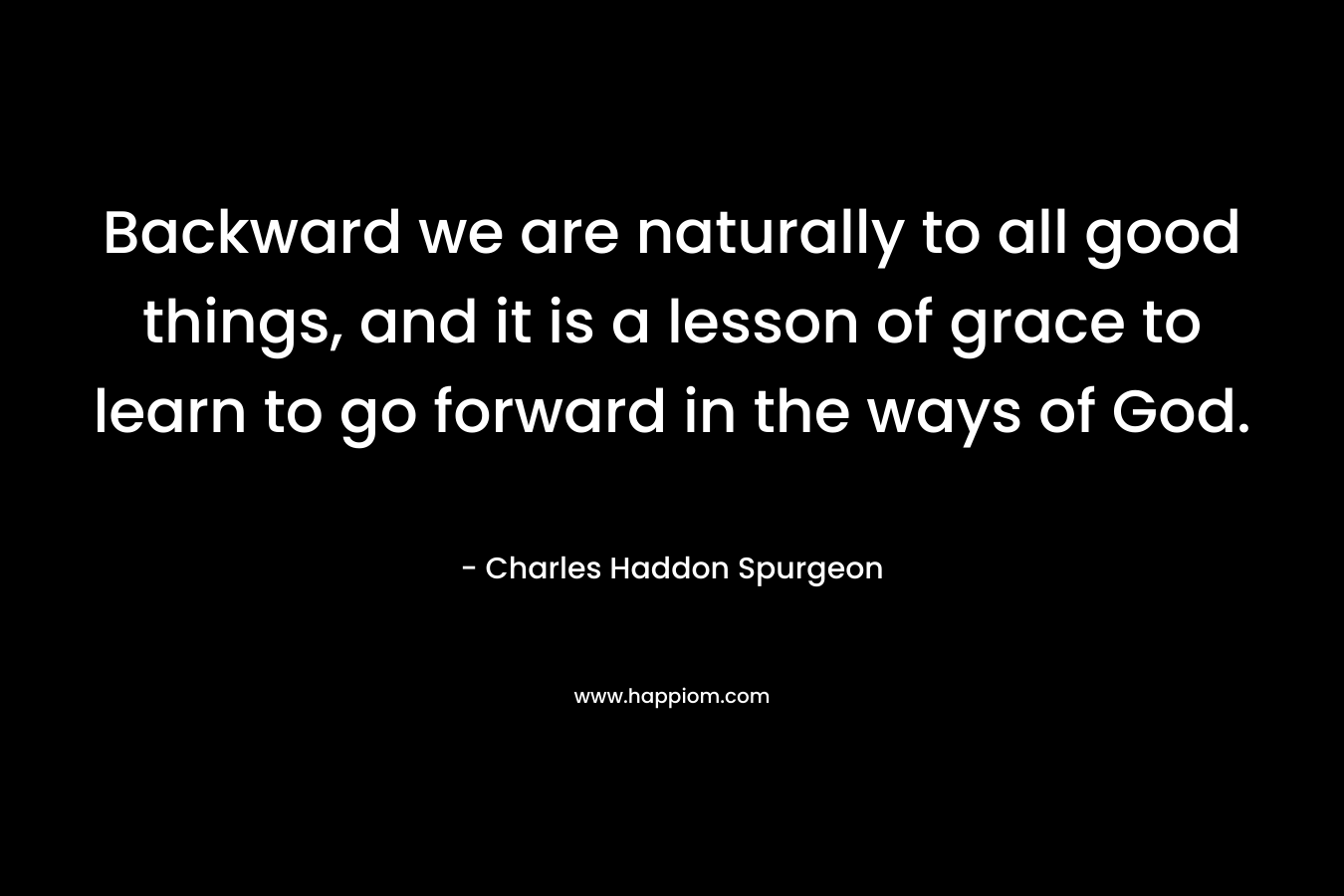 Backward we are naturally to all good things, and it is a lesson of grace to learn to go forward in the ways of God.
