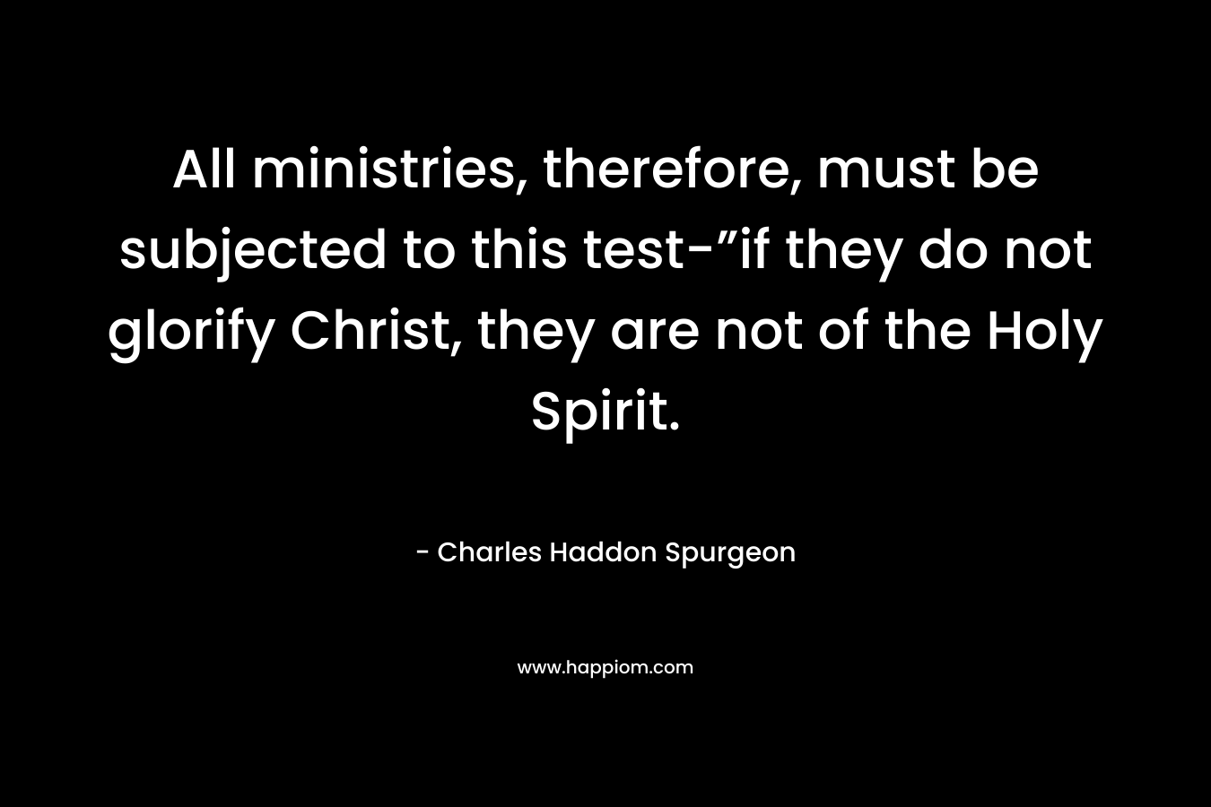 All ministries, therefore, must be subjected to this test-”if they do not glorify Christ, they are not of the Holy Spirit. – Charles Haddon Spurgeon