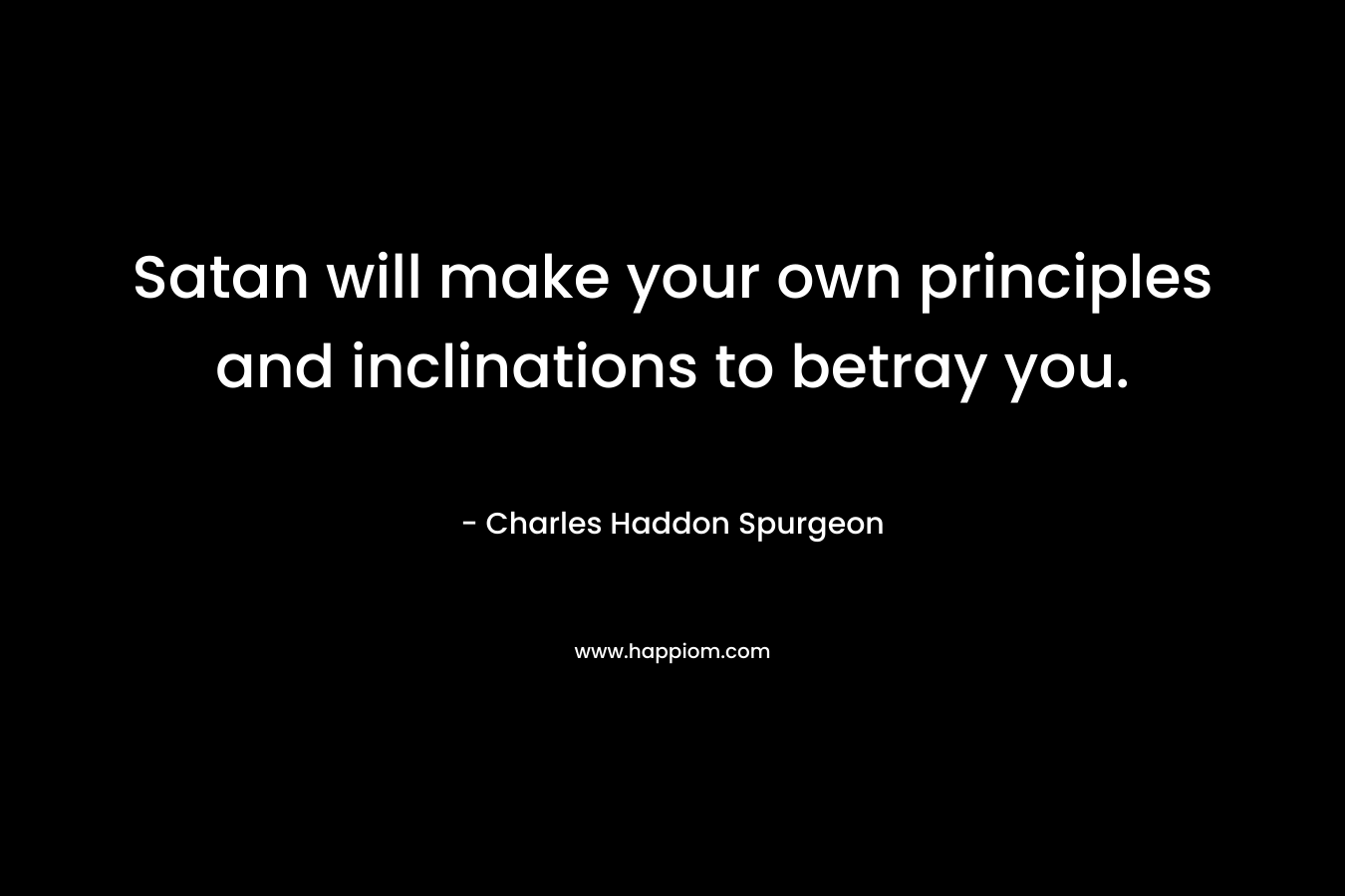 Satan will make your own principles and inclinations to betray you. – Charles Haddon Spurgeon