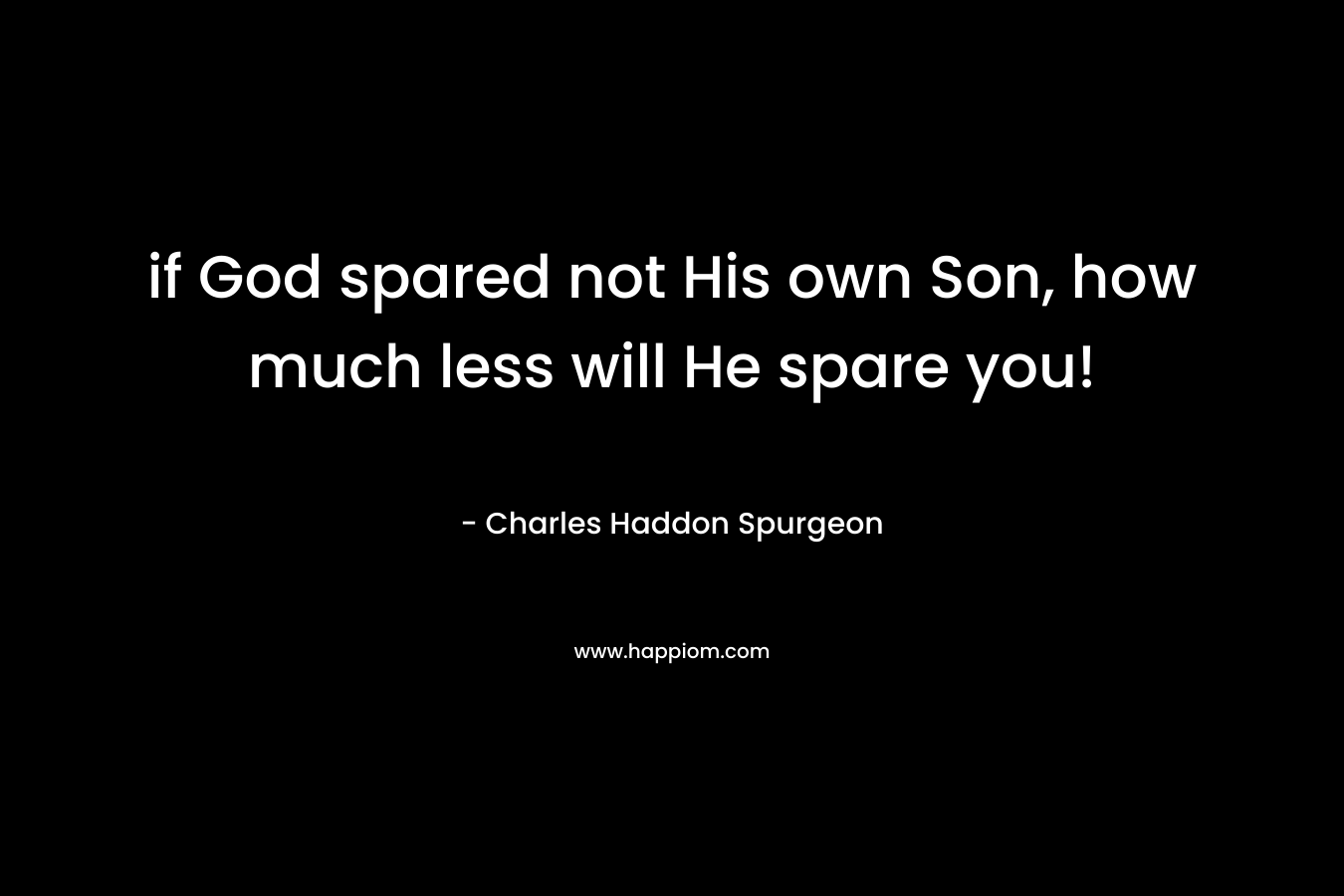 if God spared not His own Son, how much less will He spare you!