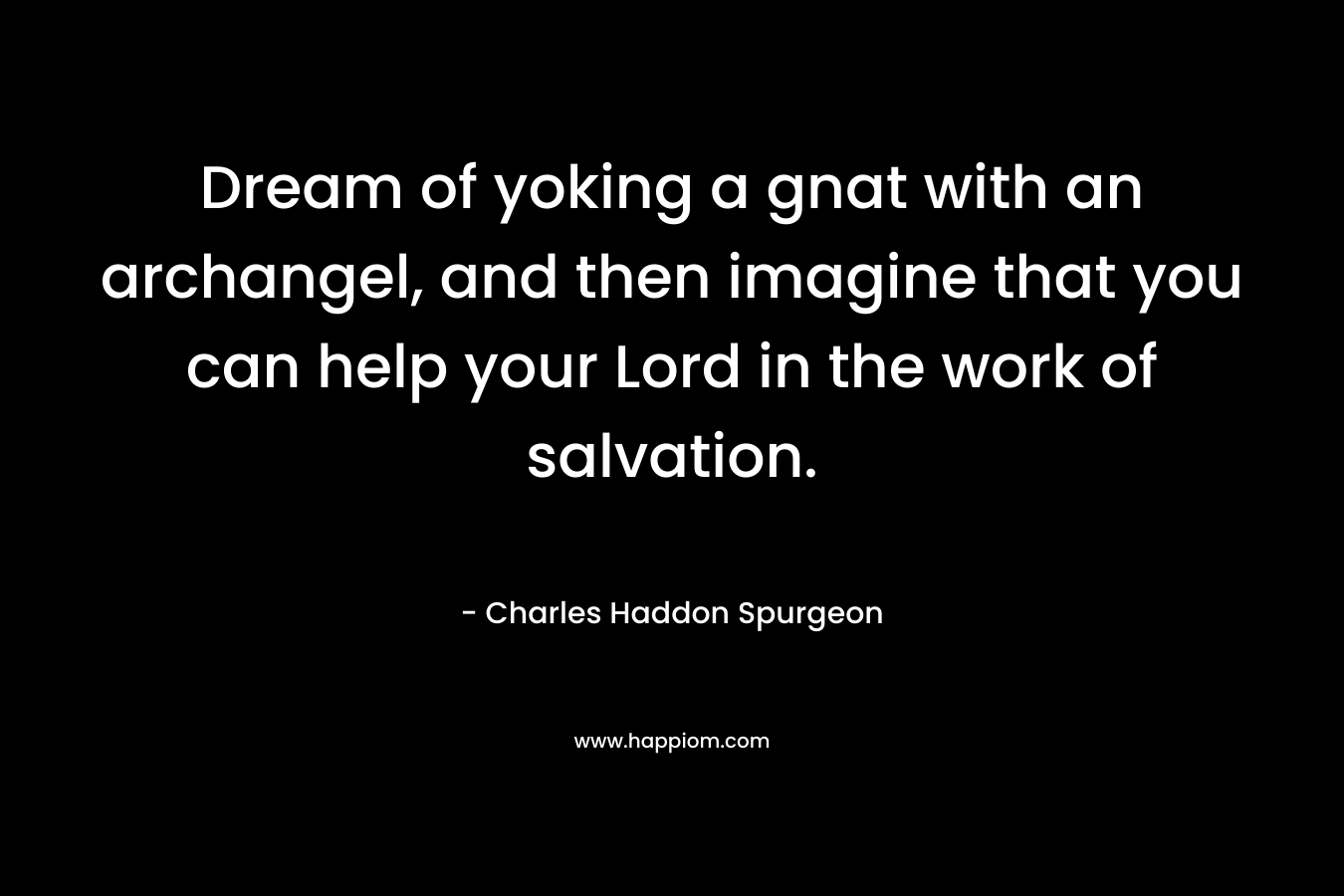 Dream of yoking a gnat with an archangel, and then imagine that you can help your Lord in the work of salvation. – Charles Haddon Spurgeon