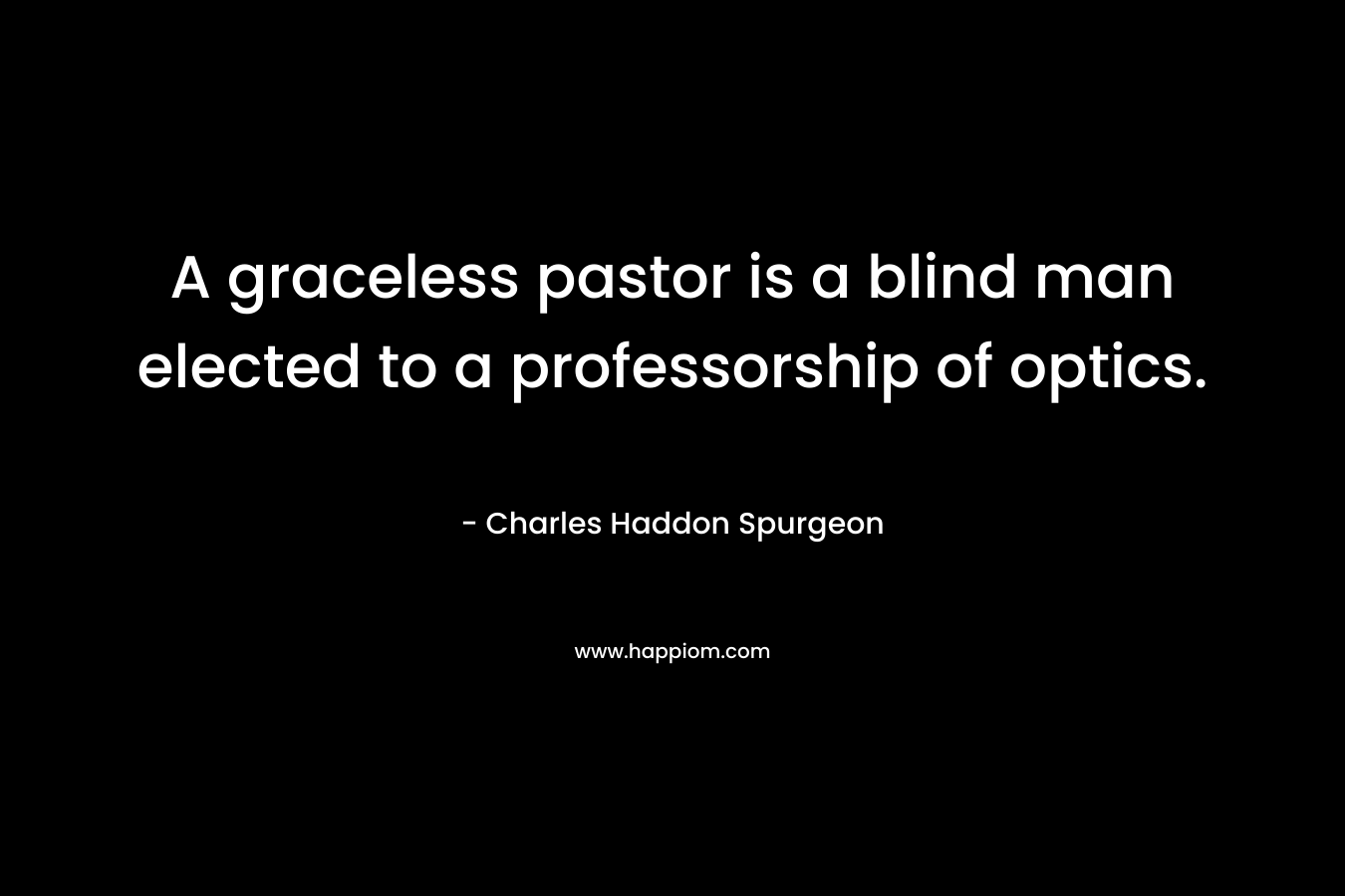 A graceless pastor is a blind man elected to a professorship of optics. – Charles Haddon Spurgeon