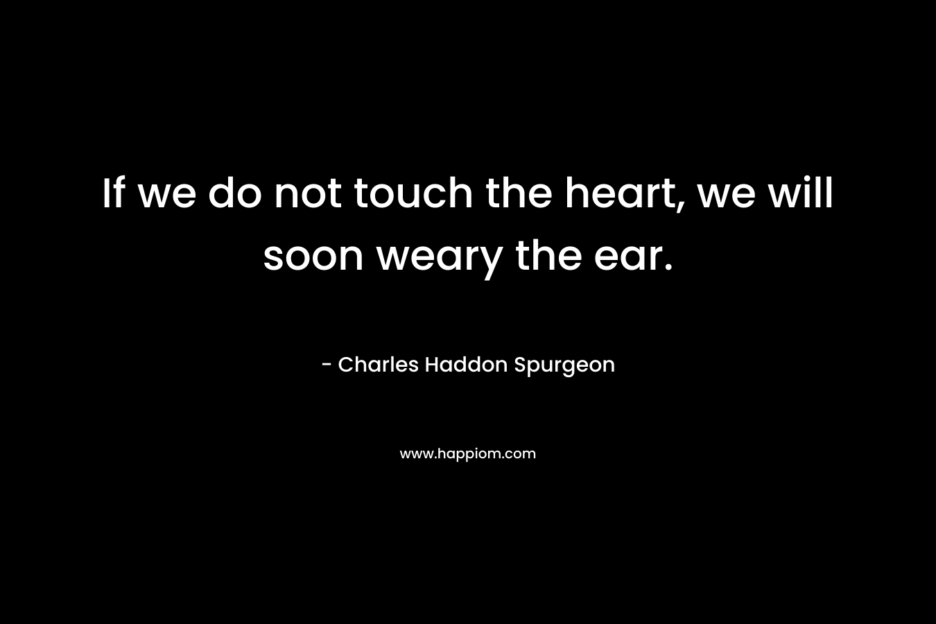 If we do not touch the heart, we will soon weary the ear.