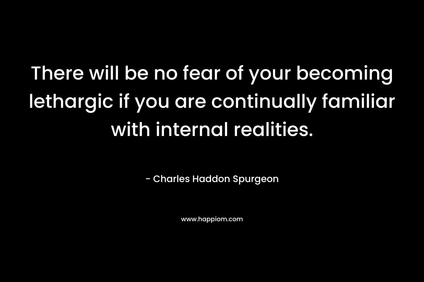 There will be no fear of your becoming lethargic if you are continually familiar with internal realities.