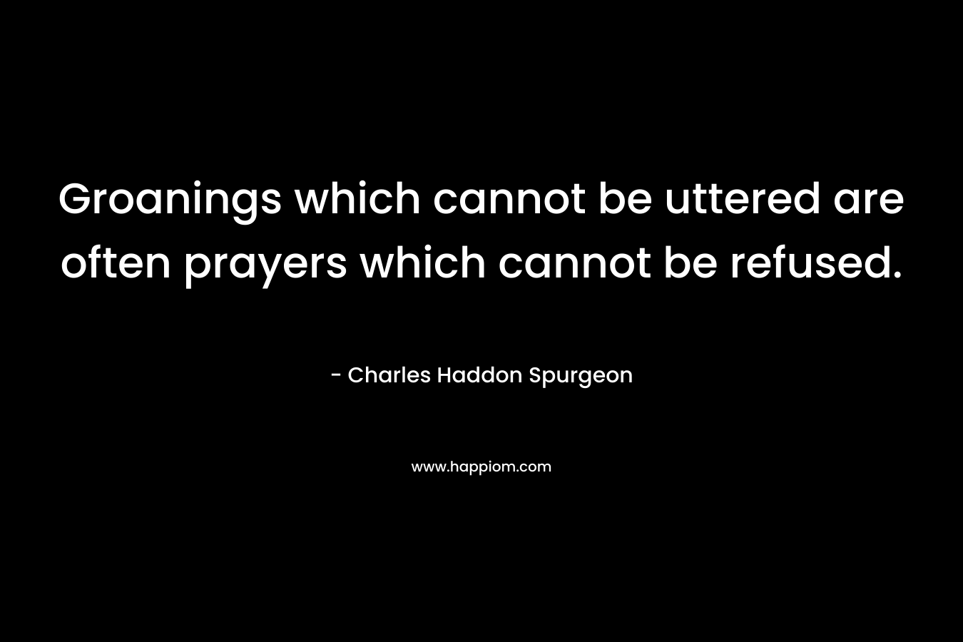 Groanings which cannot be uttered are often prayers which cannot be refused. – Charles Haddon Spurgeon