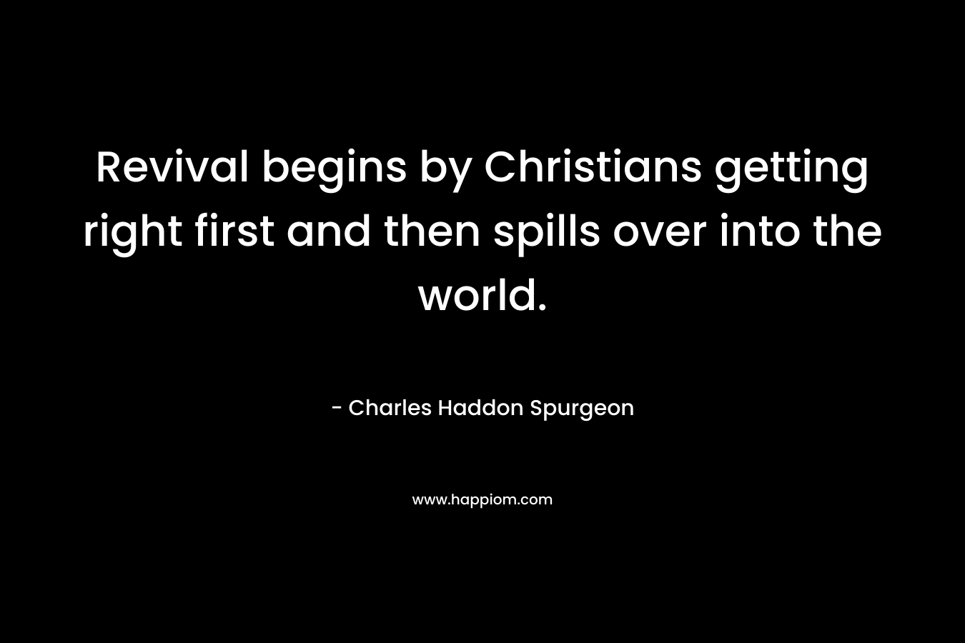 Revival begins by Christians getting right first and then spills over into the world. – Charles Haddon Spurgeon