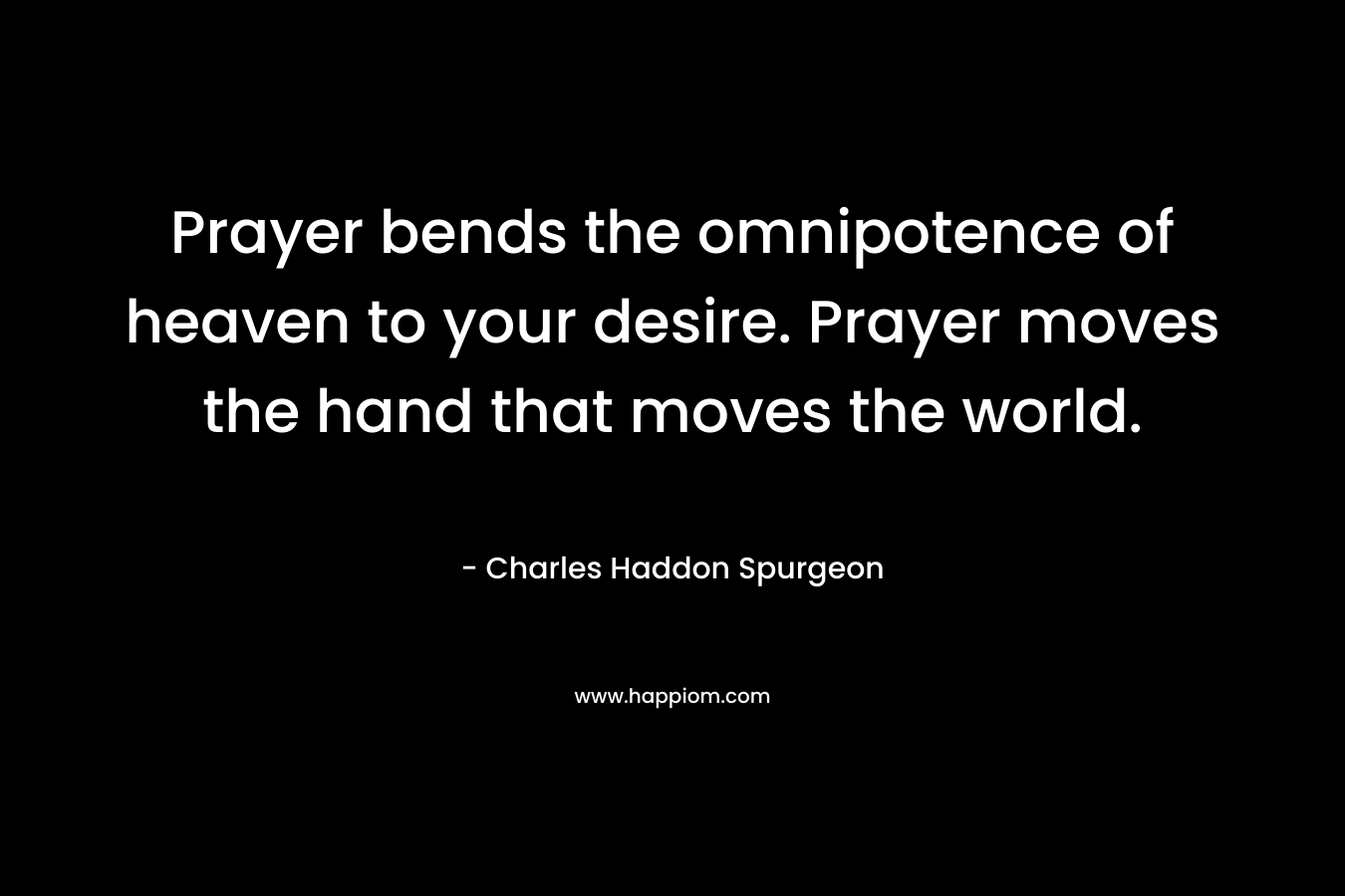 Prayer bends the omnipotence of heaven to your desire. Prayer moves the hand that moves the world.
