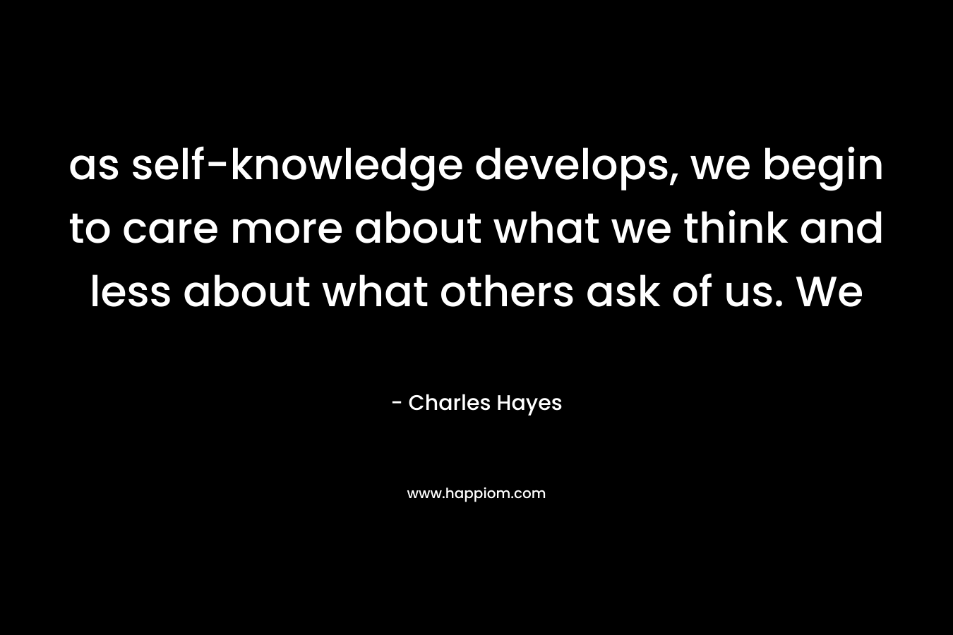 as self-knowledge develops, we begin to care more about what we think and less about what others ask of us. We – Charles Hayes