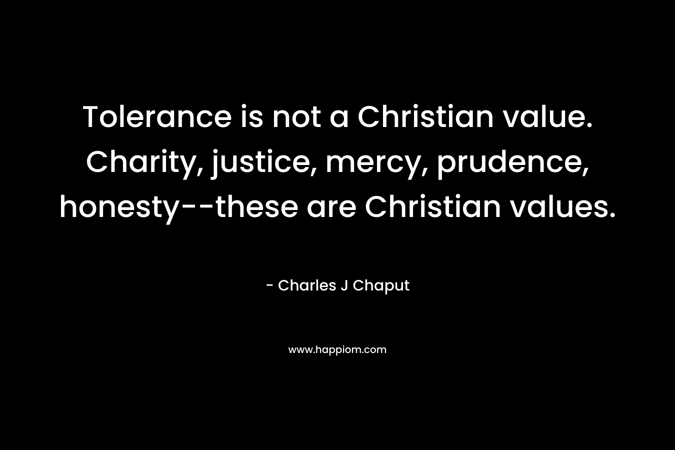 Tolerance is not a Christian value. Charity, justice, mercy, prudence, honesty–these are Christian values. – Charles J Chaput