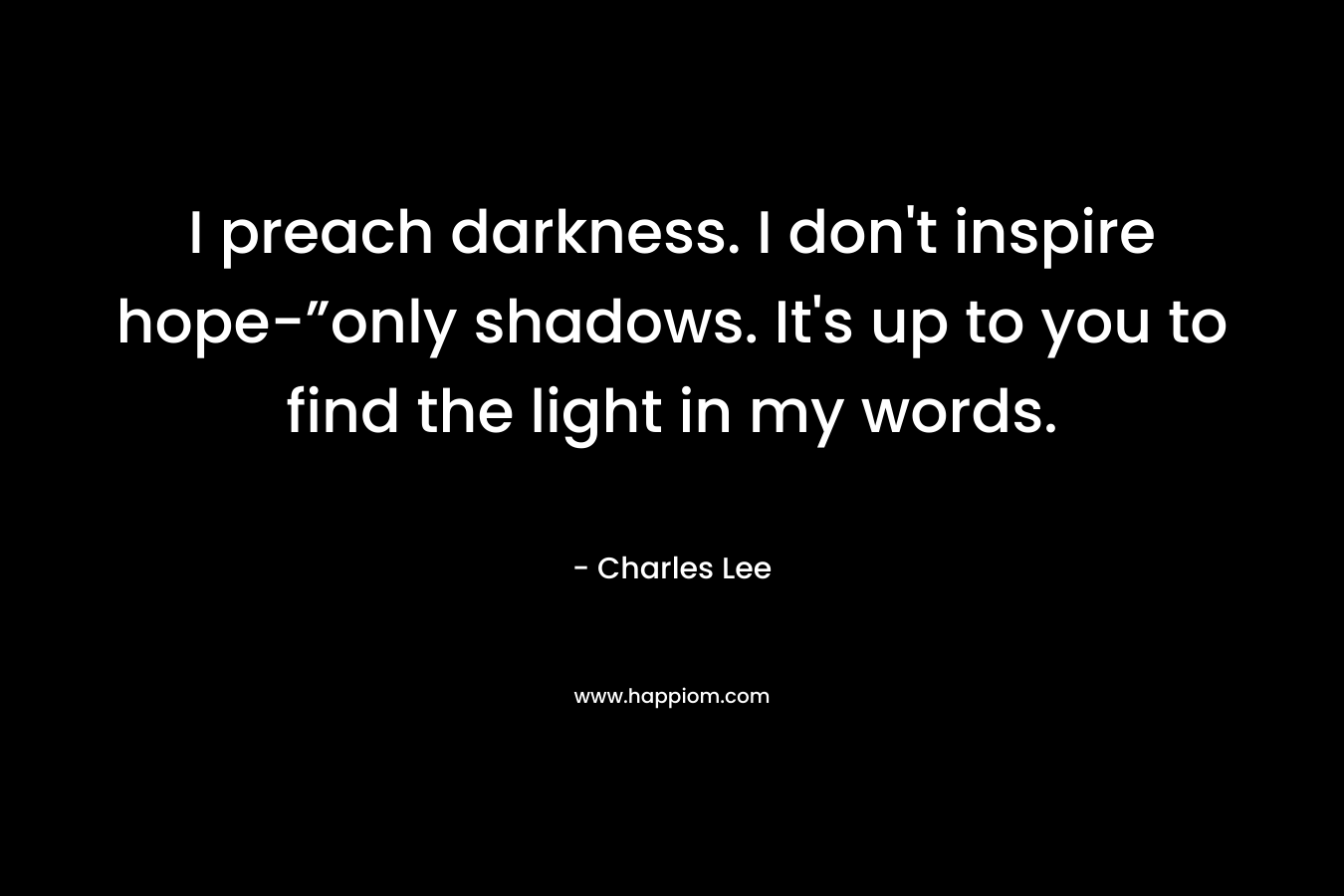 I preach darkness. I don't inspire hope-”only shadows. It's up to you to find the light in my words.