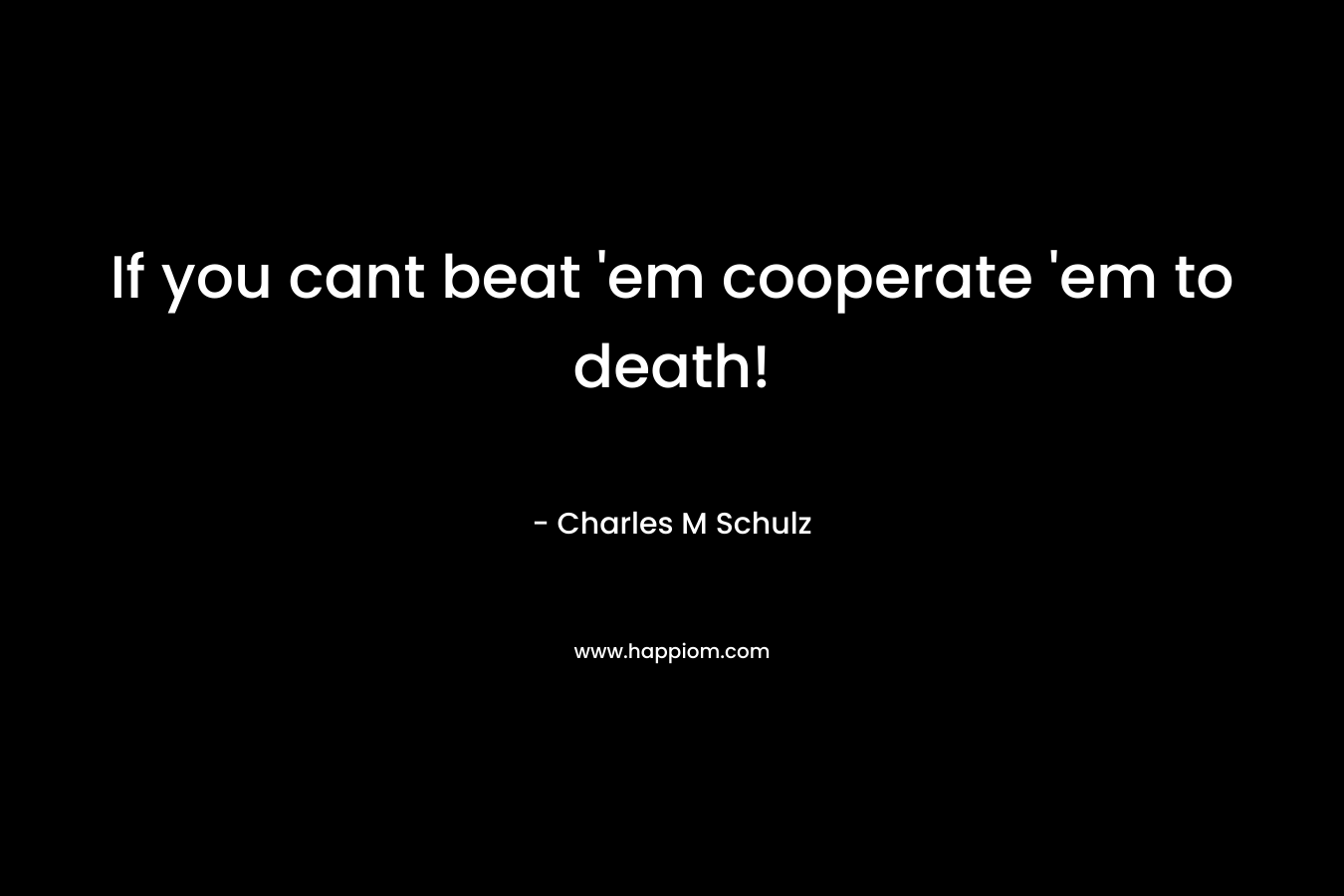 If you cant beat ’em cooperate ’em to death! – Charles M Schulz