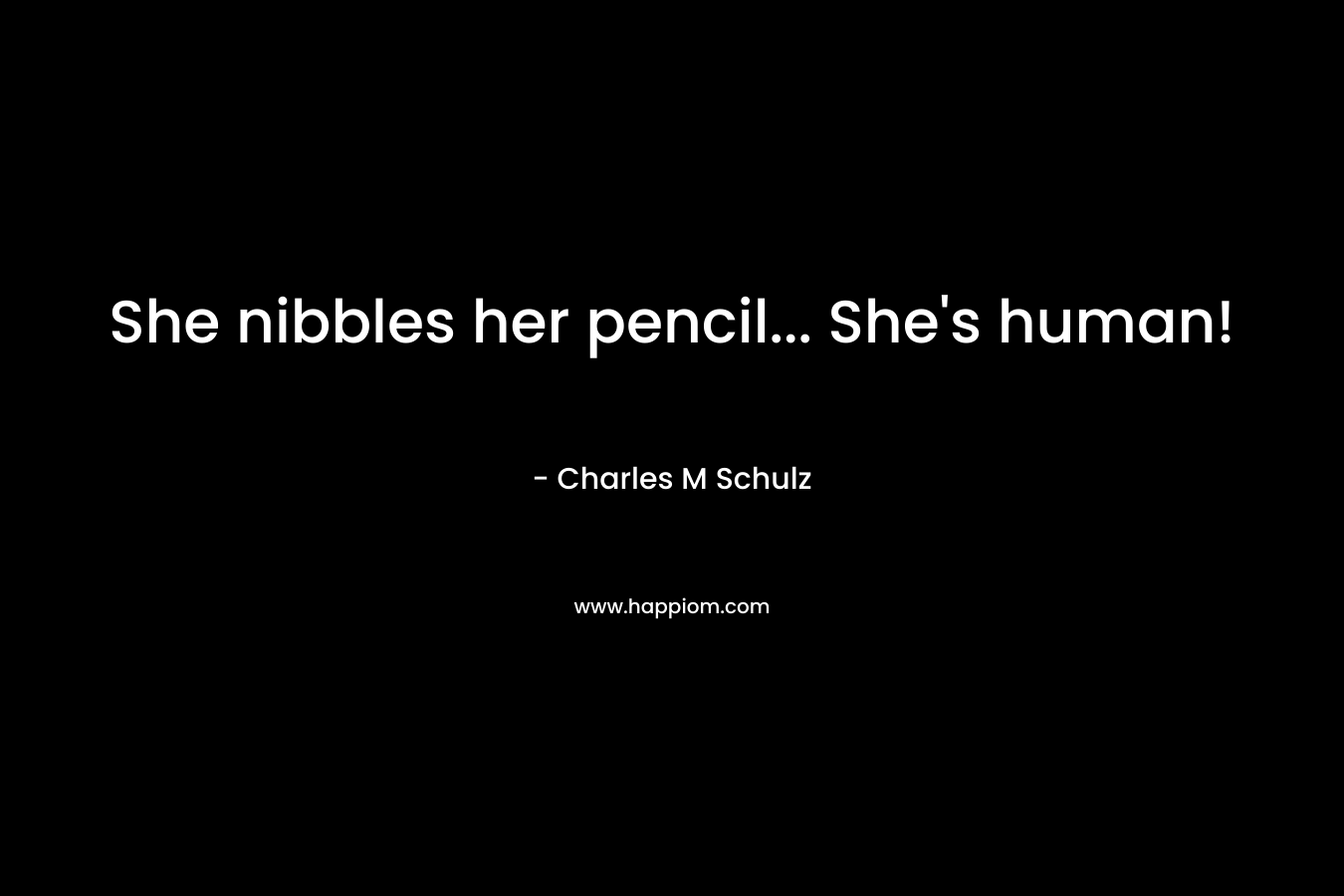 She nibbles her pencil… She’s human! – Charles M Schulz