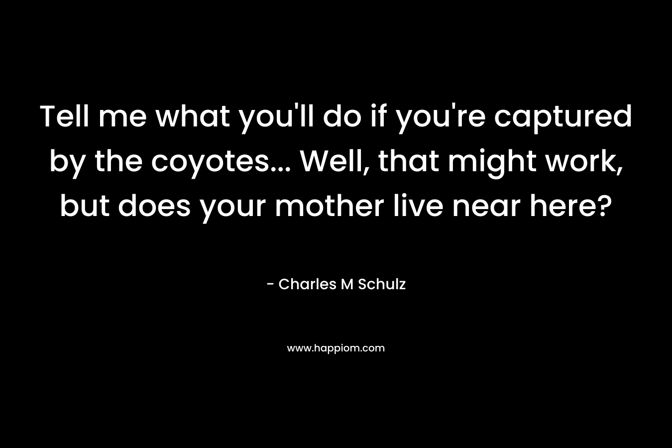 Tell me what you’ll do if you’re captured by the coyotes… Well, that might work, but does your mother live near here? – Charles M Schulz