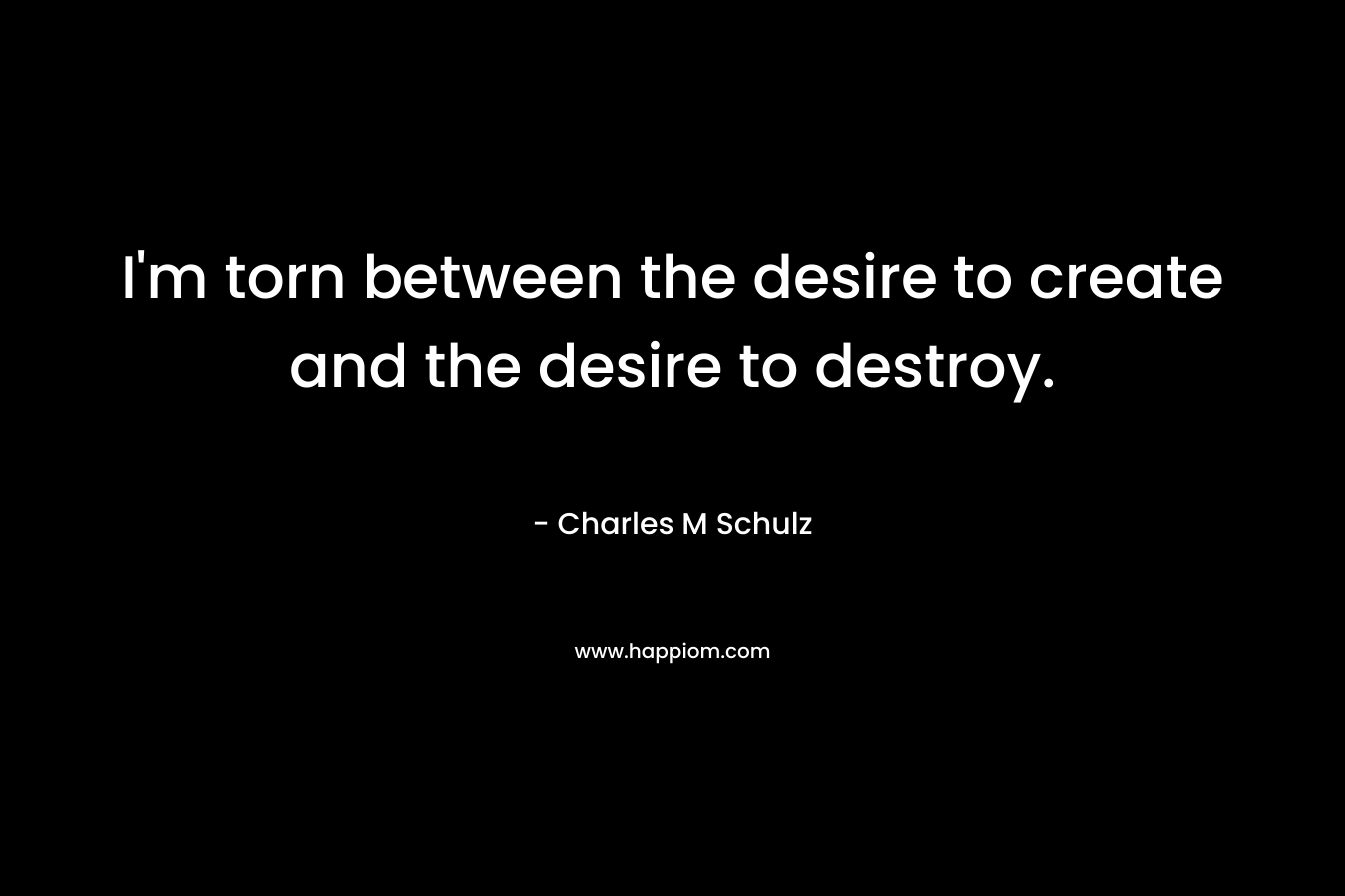 I’m torn between the desire to create and the desire to destroy. – Charles M Schulz