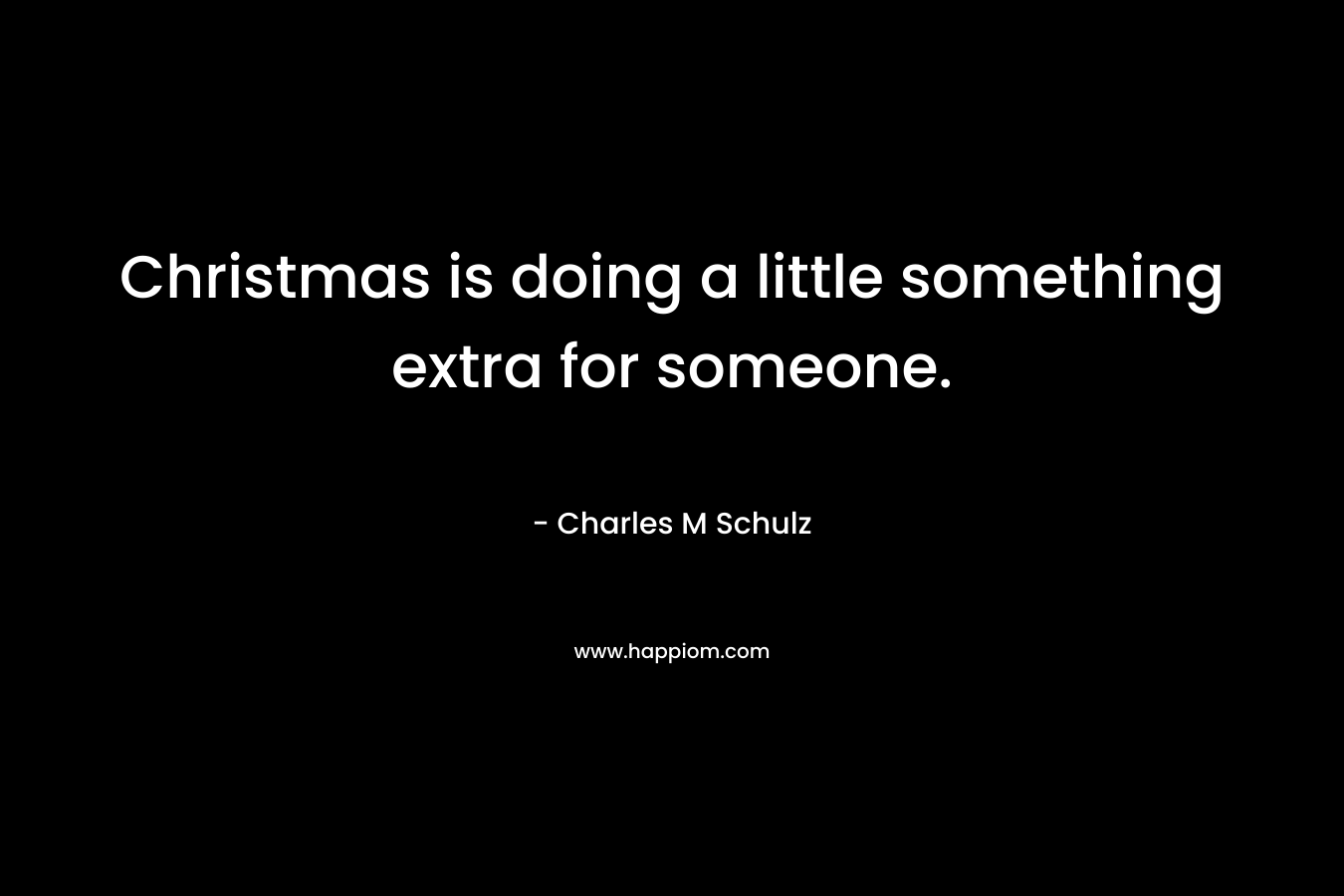 Christmas is doing a little something extra for someone. – Charles M Schulz
