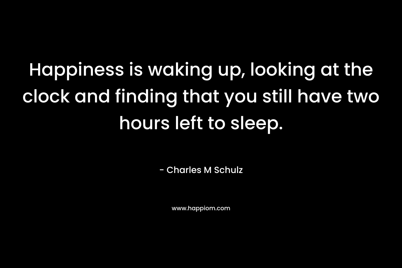 Happiness is waking up, looking at the clock and finding that you still have two hours left to sleep.