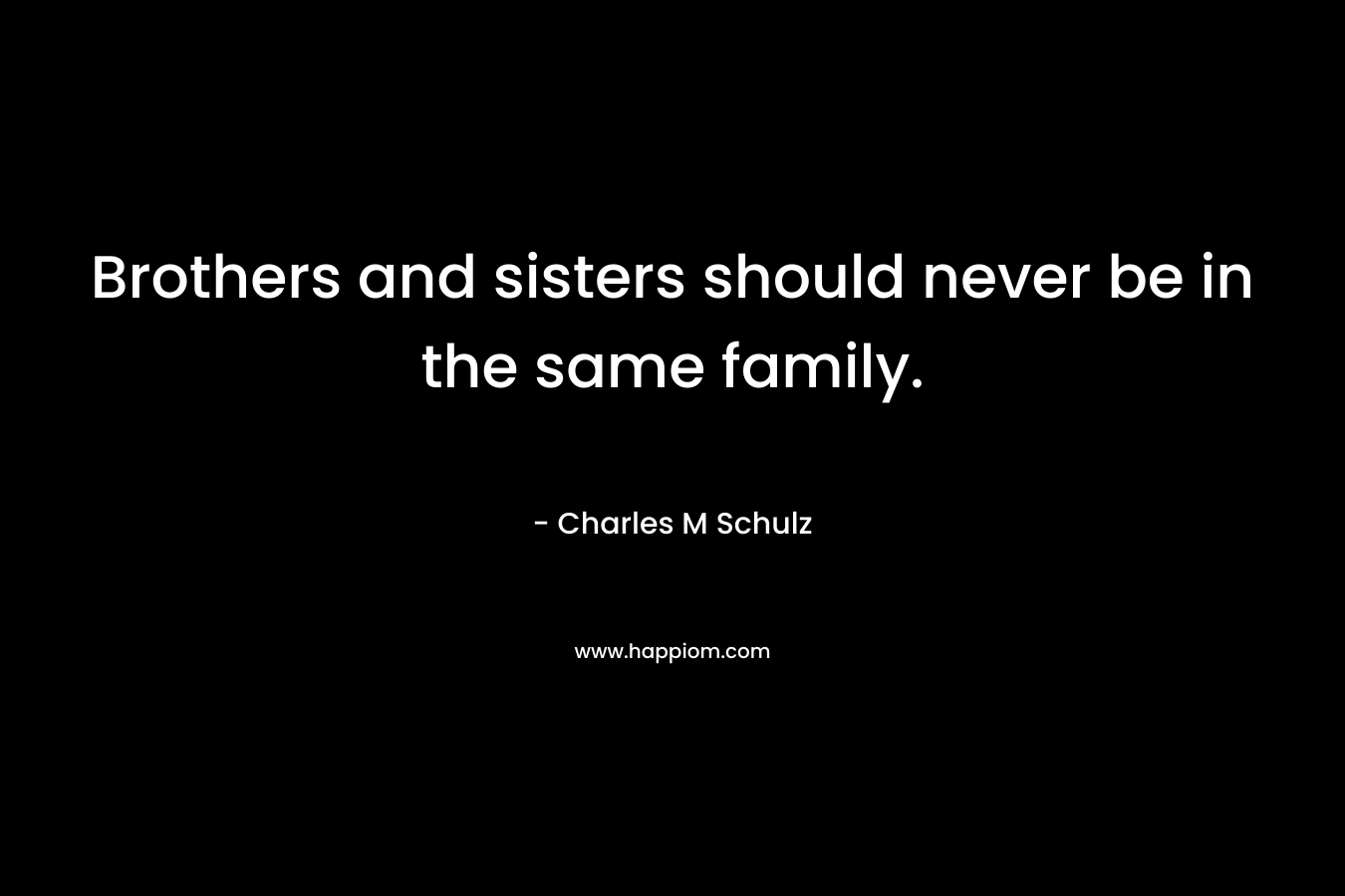Brothers and sisters should never be in the same family.
