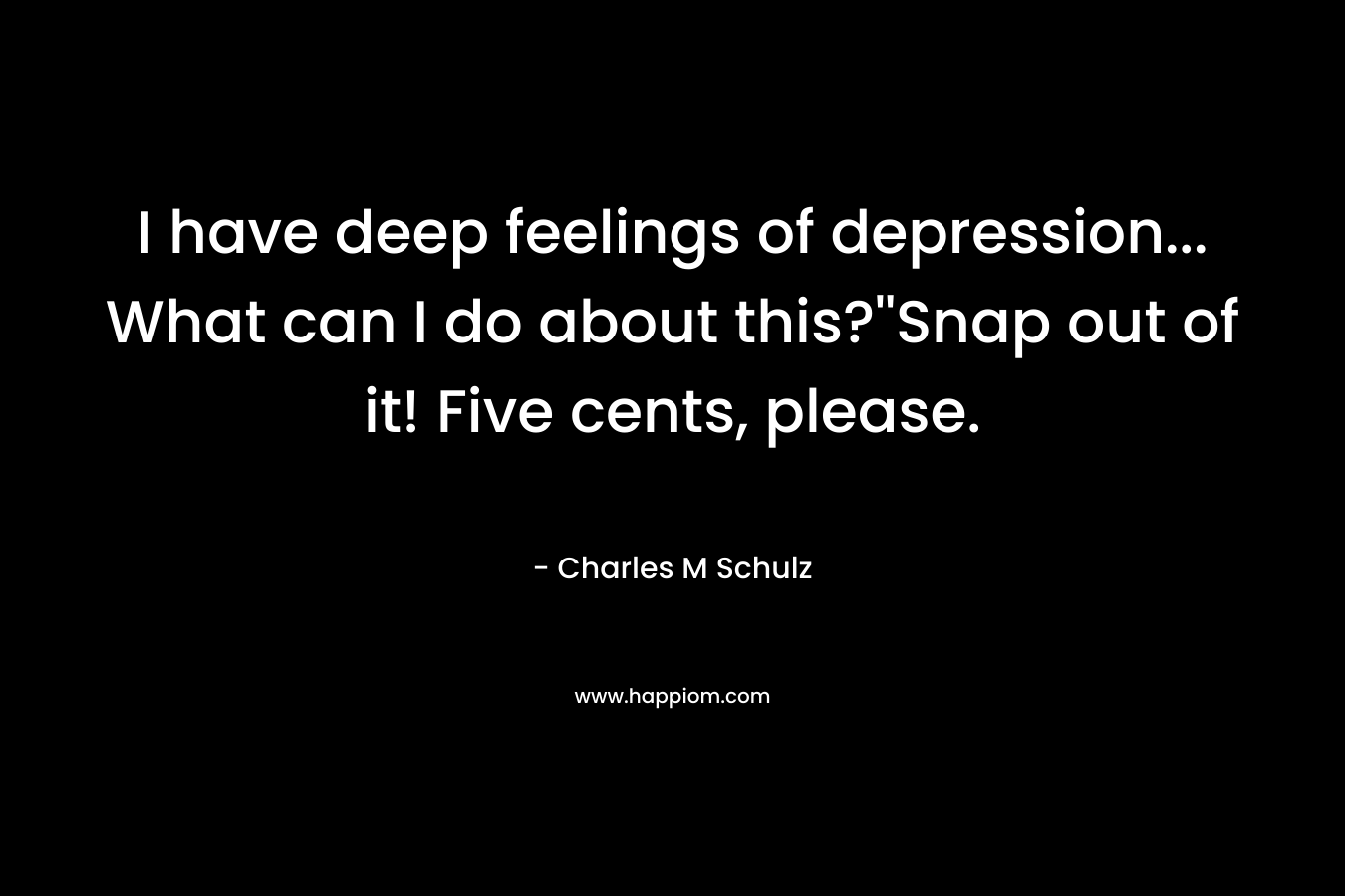 I have deep feelings of depression… What can I do about this?”Snap out of it! Five cents, please. – Charles M Schulz
