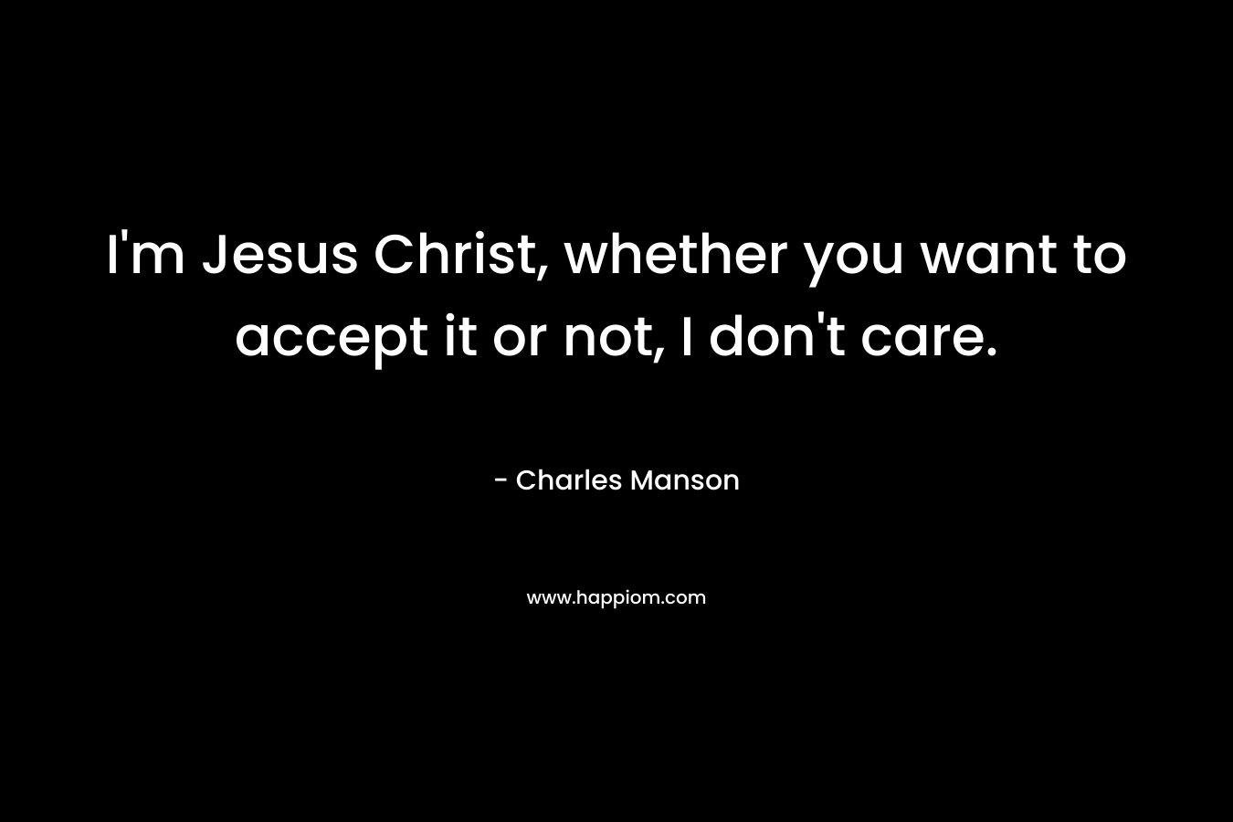 I’m Jesus Christ, whether you want to accept it or not, I don’t care. – Charles Manson
