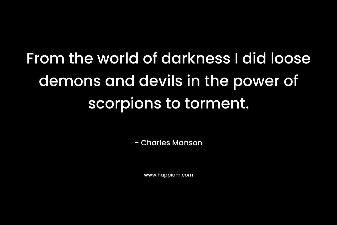 From the world of darkness I did loose demons and devils in the power of scorpions to torment.