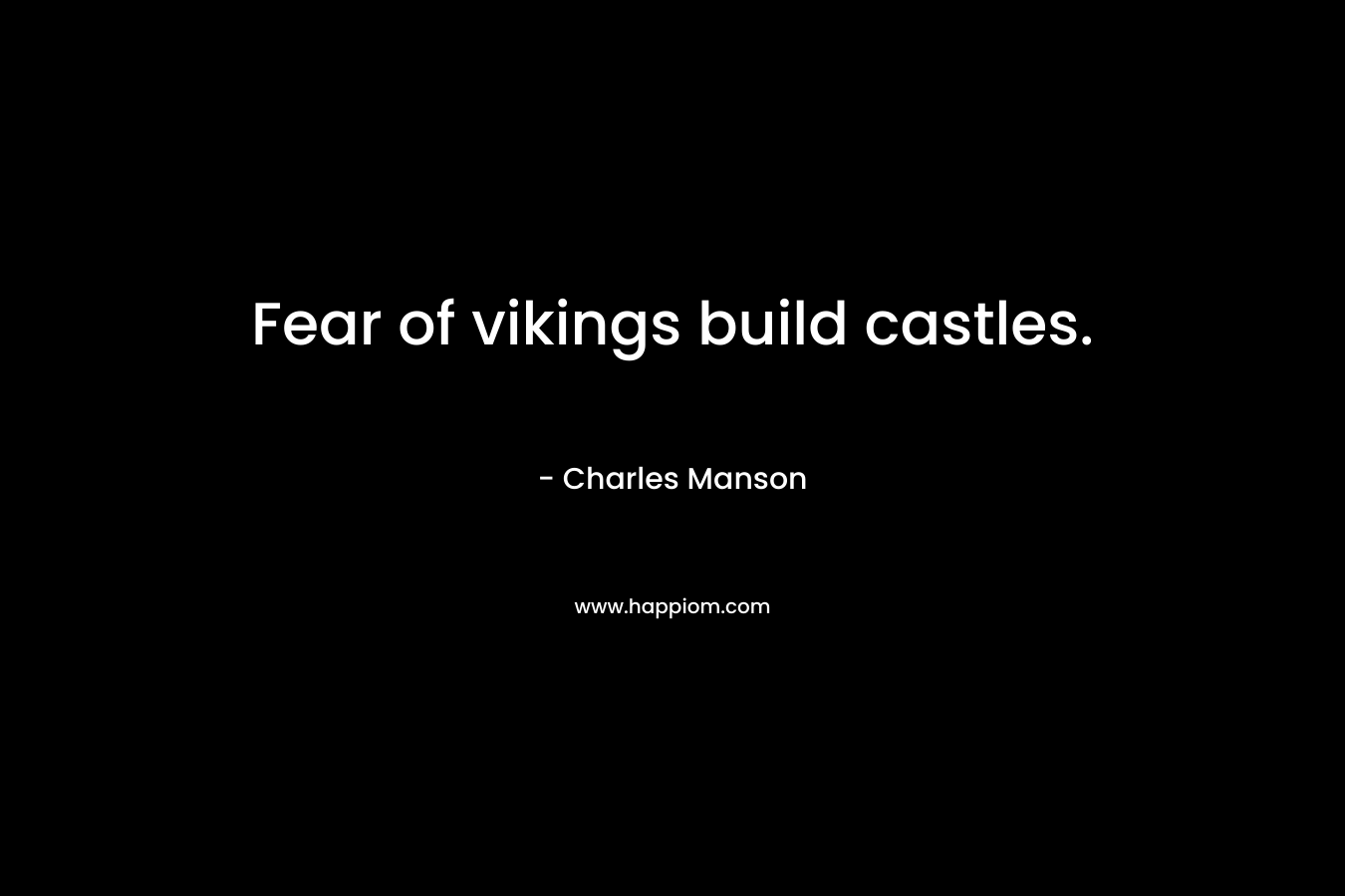 Fear of vikings build castles. – Charles Manson